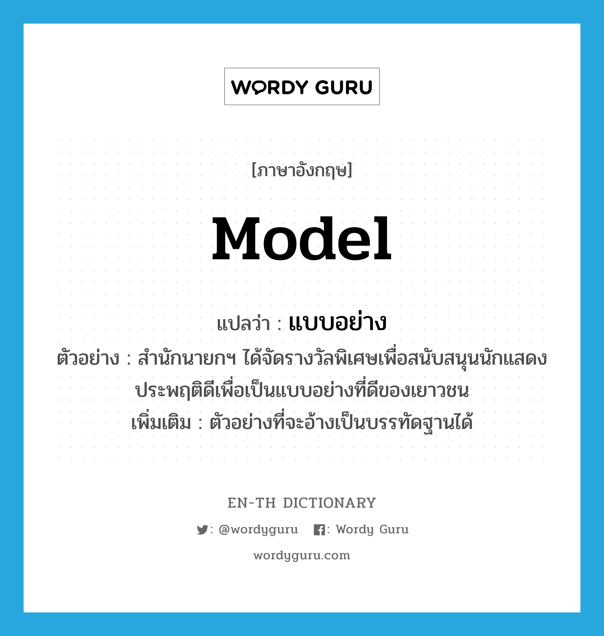 model แปลว่า?, คำศัพท์ภาษาอังกฤษ model แปลว่า แบบอย่าง ประเภท N ตัวอย่าง สำนักนายกฯ ได้จัดรางวัลพิเศษเพื่อสนับสนุนนักแสดงประพฤติดีเพื่อเป็นแบบอย่างที่ดีของเยาวชน เพิ่มเติม ตัวอย่างที่จะอ้างเป็นบรรทัดฐานได้ หมวด N