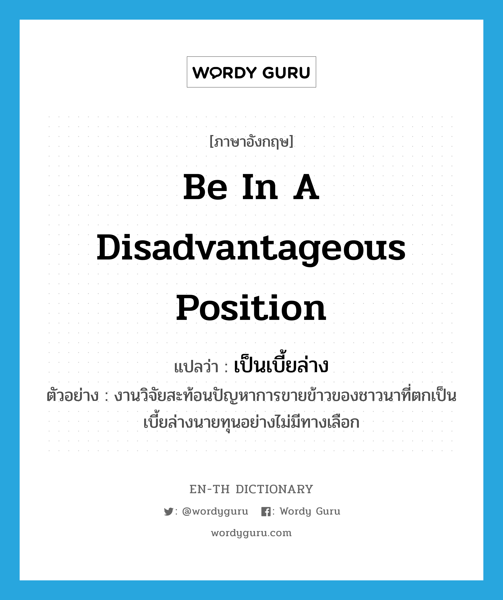 be in a disadvantageous position แปลว่า?, คำศัพท์ภาษาอังกฤษ be in a disadvantageous position แปลว่า เป็นเบี้ยล่าง ประเภท V ตัวอย่าง งานวิจัยสะท้อนปัญหาการขายข้าวของชาวนาที่ตกเป็นเบี้ยล่างนายทุนอย่างไม่มีทางเลือก หมวด V