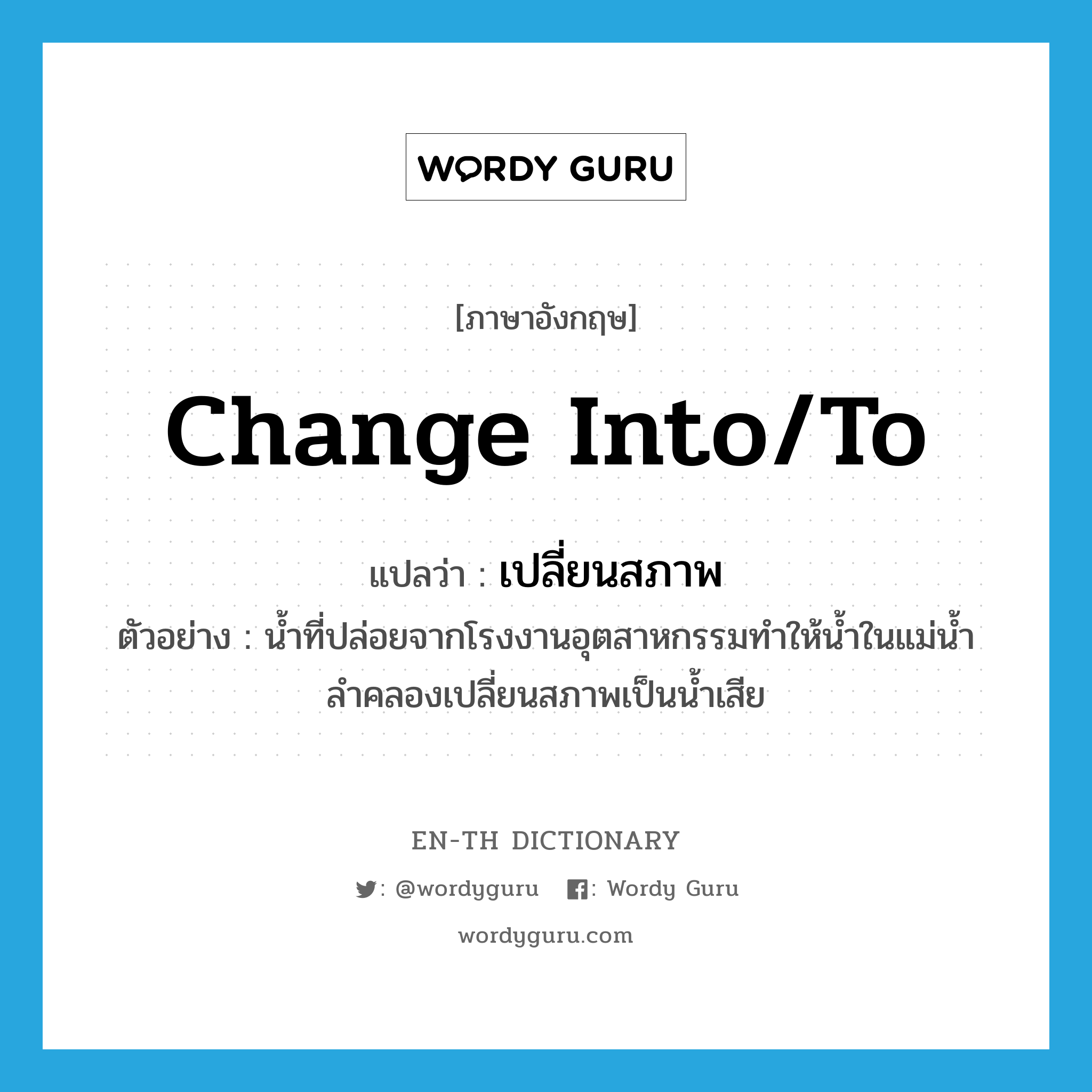 change into/to แปลว่า?, คำศัพท์ภาษาอังกฤษ change into/to แปลว่า เปลี่ยนสภาพ ประเภท V ตัวอย่าง น้ำที่ปล่อยจากโรงงานอุตสาหกรรมทำให้น้ำในแม่น้ำลำคลองเปลี่ยนสภาพเป็นน้ำเสีย หมวด V