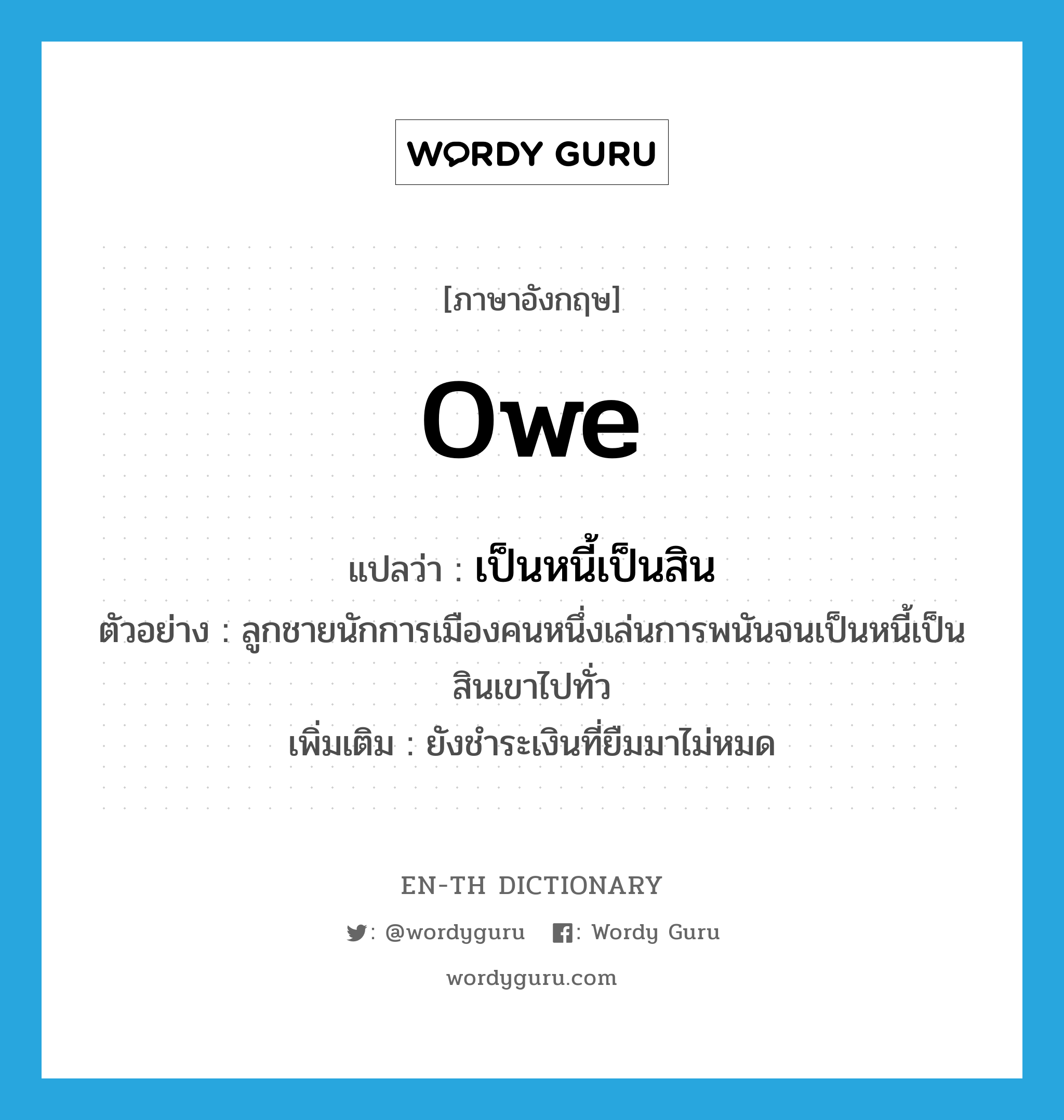 owe แปลว่า?, คำศัพท์ภาษาอังกฤษ owe แปลว่า เป็นหนี้เป็นสิน ประเภท V ตัวอย่าง ลูกชายนักการเมืองคนหนึ่งเล่นการพนันจนเป็นหนี้เป็นสินเขาไปทั่ว เพิ่มเติม ยังชำระเงินที่ยืมมาไม่หมด หมวด V