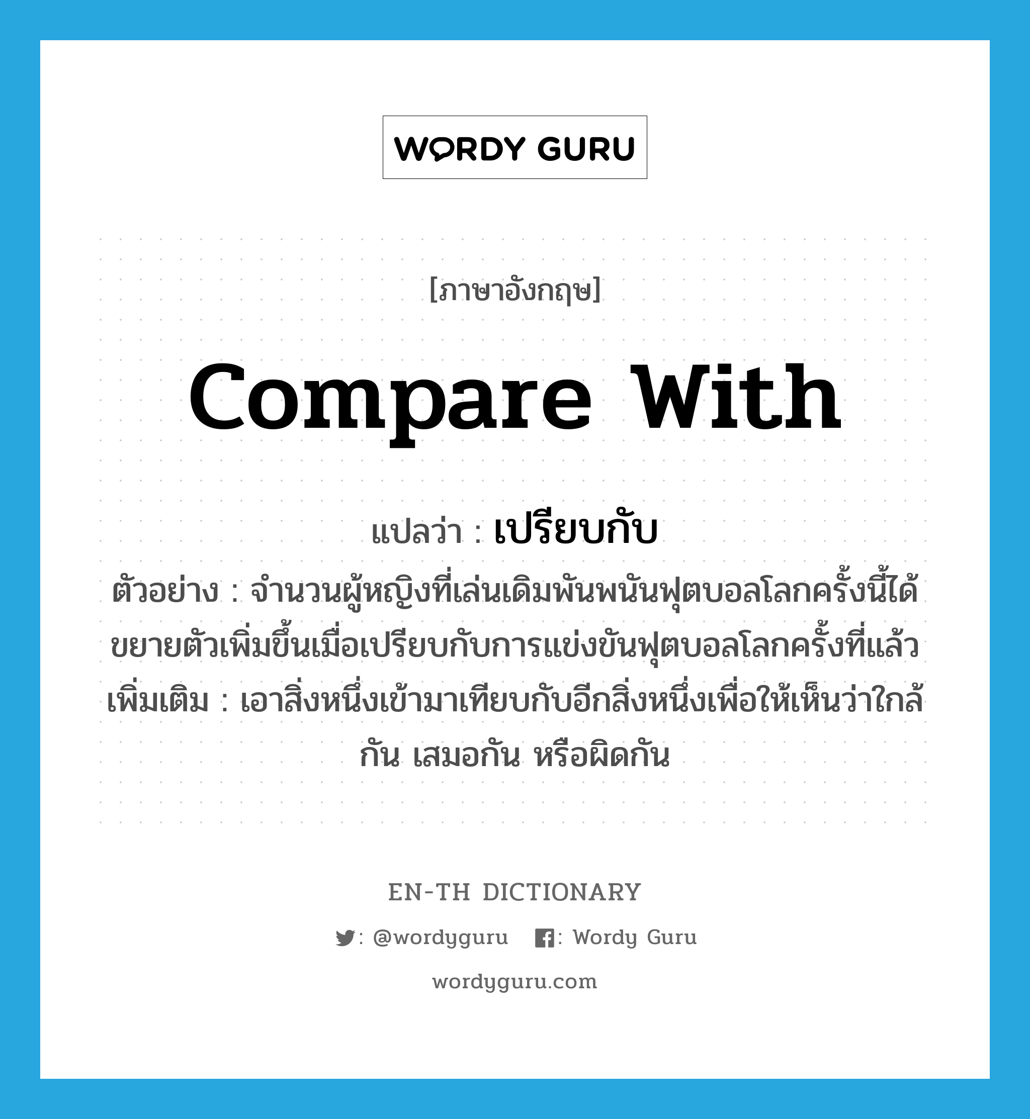 compare with แปลว่า?, คำศัพท์ภาษาอังกฤษ compare with แปลว่า เปรียบกับ ประเภท V ตัวอย่าง จำนวนผู้หญิงที่เล่นเดิมพันพนันฟุตบอลโลกครั้งนี้ได้ขยายตัวเพิ่มขึ้นเมื่อเปรียบกับการแข่งขันฟุตบอลโลกครั้งที่แล้ว เพิ่มเติม เอาสิ่งหนึ่งเข้ามาเทียบกับอีกสิ่งหนึ่งเพื่อให้เห็นว่าใกล้กัน เสมอกัน หรือผิดกัน หมวด V