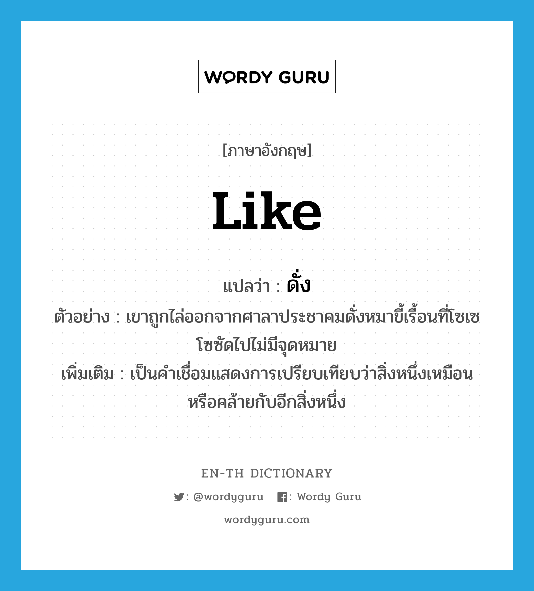 like แปลว่า?, คำศัพท์ภาษาอังกฤษ like แปลว่า ดั่ง ประเภท PREP ตัวอย่าง เขาถูกไล่ออกจากศาลาประชาคมดั่งหมาขี้เรื้อนที่โซเซโซซัดไปไม่มีจุดหมาย เพิ่มเติม เป็นคำเชื่อมแสดงการเปรียบเทียบว่าสิ่งหนึ่งเหมือนหรือคล้ายกับอีกสิ่งหนึ่ง หมวด PREP