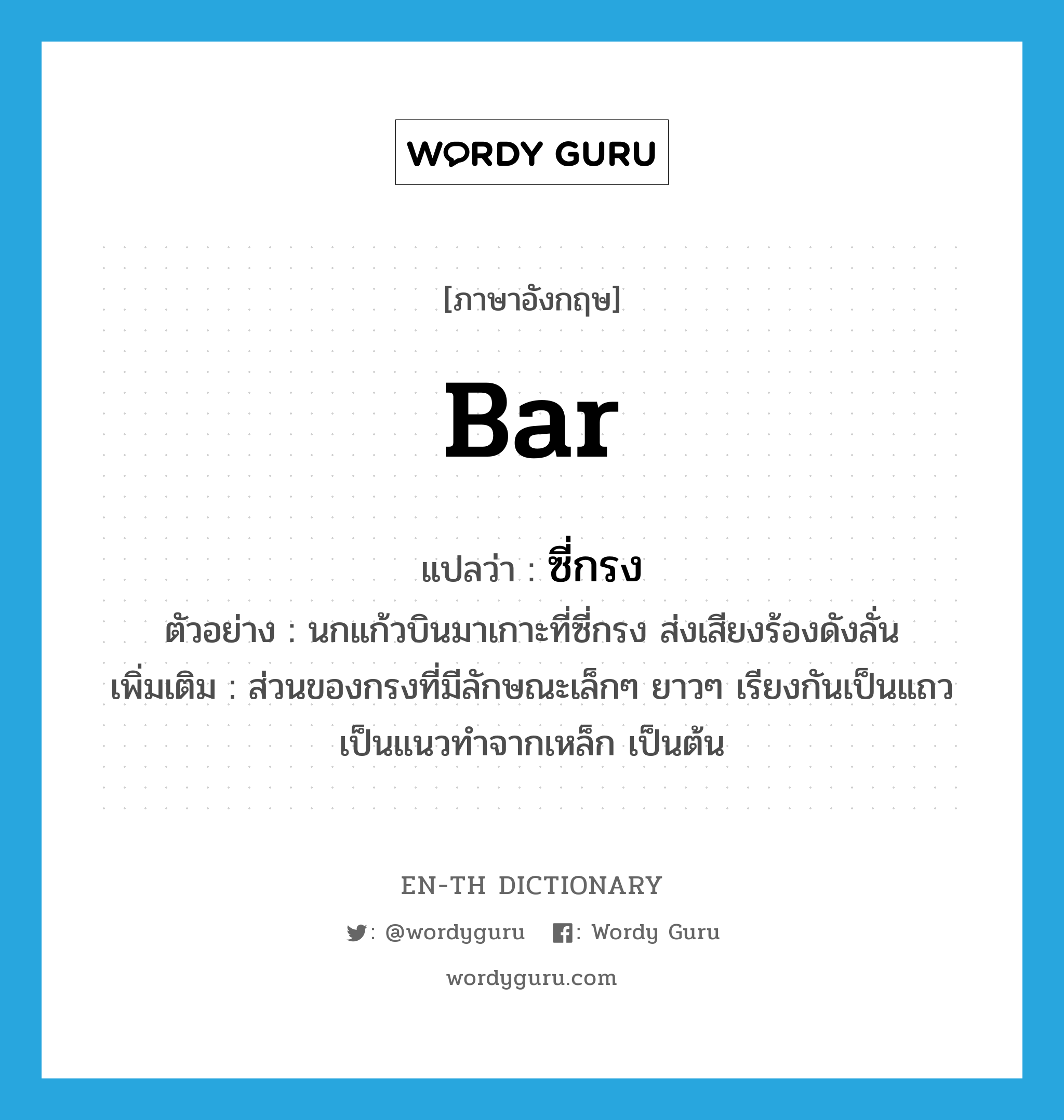 bar แปลว่า?, คำศัพท์ภาษาอังกฤษ bar แปลว่า ซี่กรง ประเภท N ตัวอย่าง นกแก้วบินมาเกาะที่ซี่กรง ส่งเสียงร้องดังลั่น เพิ่มเติม ส่วนของกรงที่มีลักษณะเล็กๆ ยาวๆ เรียงกันเป็นแถวเป็นแนวทำจากเหล็ก เป็นต้น หมวด N