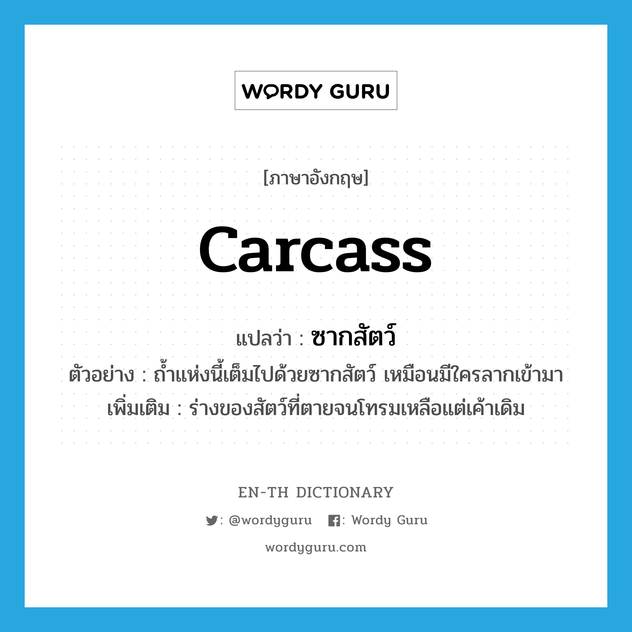 carcass แปลว่า?, คำศัพท์ภาษาอังกฤษ carcass แปลว่า ซากสัตว์ ประเภท N ตัวอย่าง ถ้ำแห่งนี้เต็มไปด้วยซากสัตว์ เหมือนมีใครลากเข้ามา เพิ่มเติม ร่างของสัตว์ที่ตายจนโทรมเหลือแต่เค้าเดิม หมวด N