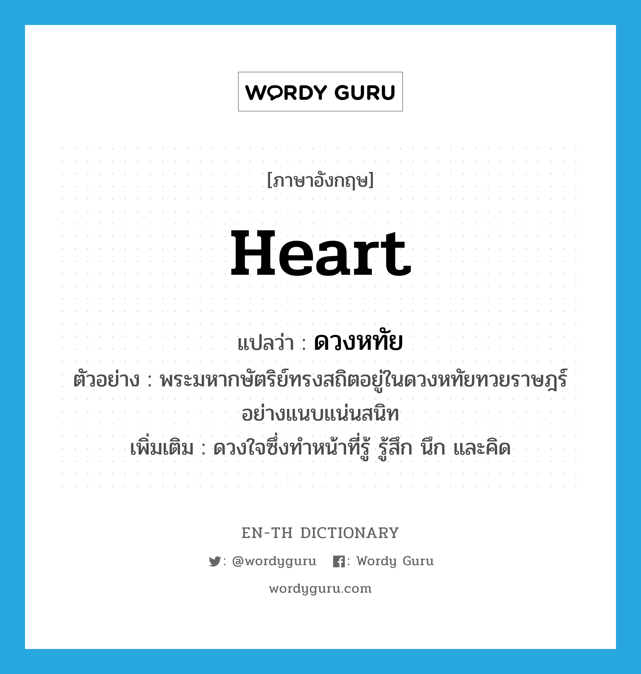 heart แปลว่า?, คำศัพท์ภาษาอังกฤษ heart แปลว่า ดวงหทัย ประเภท N ตัวอย่าง พระมหากษัตริย์ทรงสถิตอยู่ในดวงหทัยทวยราษฎร์อย่างแนบแน่นสนิท เพิ่มเติม ดวงใจซึ่งทำหน้าที่รู้ รู้สึก นึก และคิด หมวด N