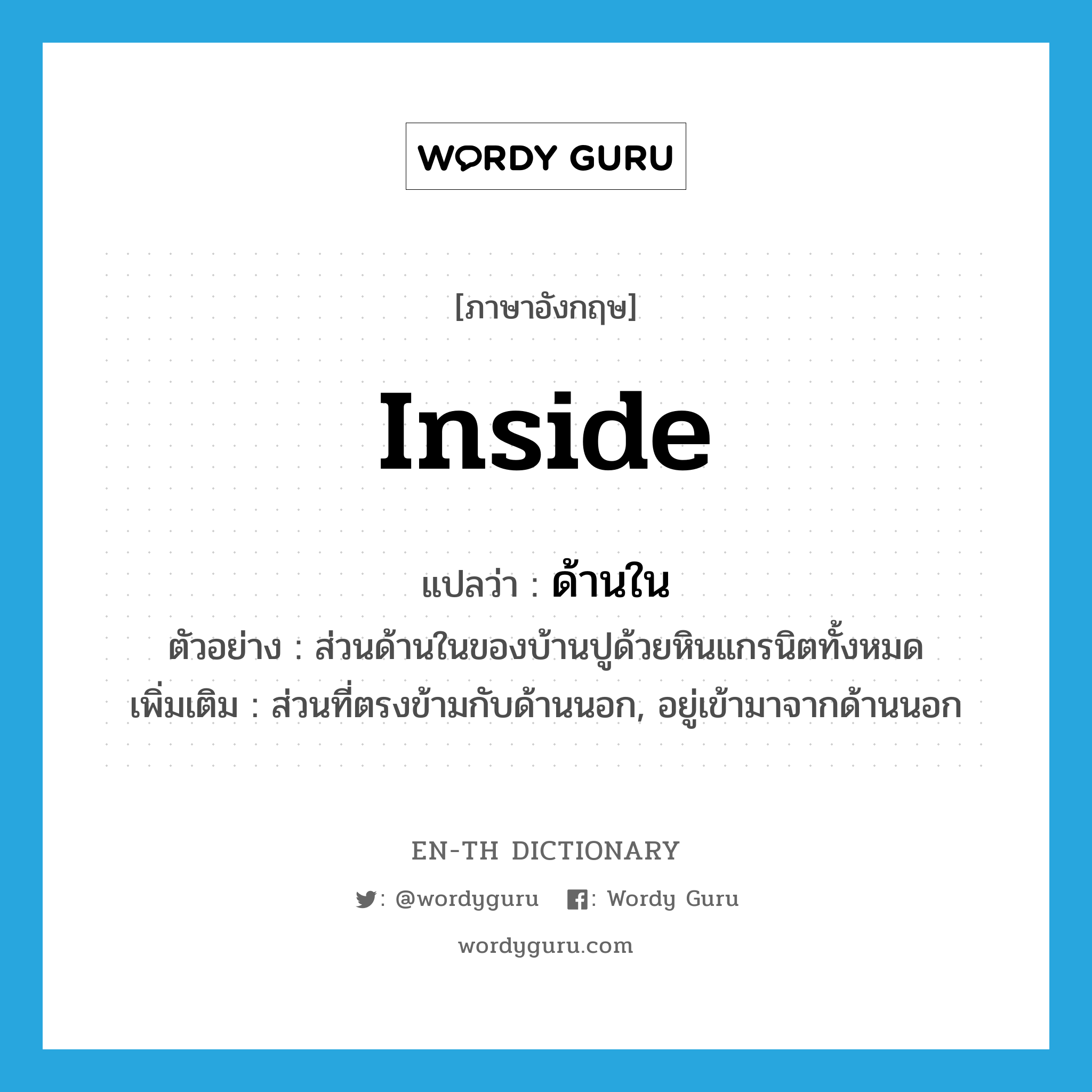 inside แปลว่า?, คำศัพท์ภาษาอังกฤษ inside แปลว่า ด้านใน ประเภท N ตัวอย่าง ส่วนด้านในของบ้านปูด้วยหินแกรนิตทั้งหมด เพิ่มเติม ส่วนที่ตรงข้ามกับด้านนอก, อยู่เข้ามาจากด้านนอก หมวด N