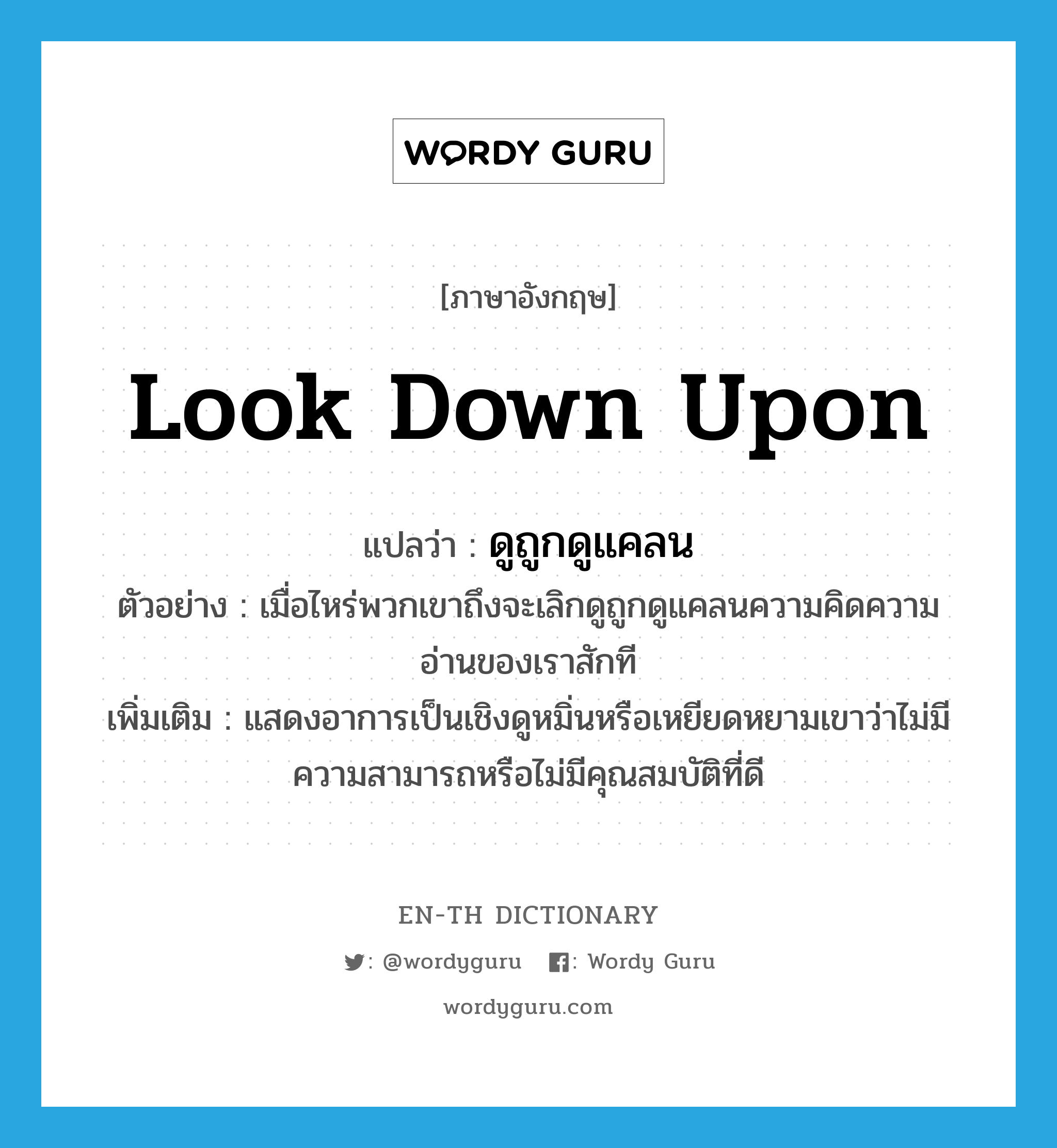 look down upon แปลว่า?, คำศัพท์ภาษาอังกฤษ look down upon แปลว่า ดูถูกดูแคลน ประเภท V ตัวอย่าง เมื่อไหร่พวกเขาถึงจะเลิกดูถูกดูแคลนความคิดความอ่านของเราสักที เพิ่มเติม แสดงอาการเป็นเชิงดูหมิ่นหรือเหยียดหยามเขาว่าไม่มีความสามารถหรือไม่มีคุณสมบัติที่ดี หมวด V