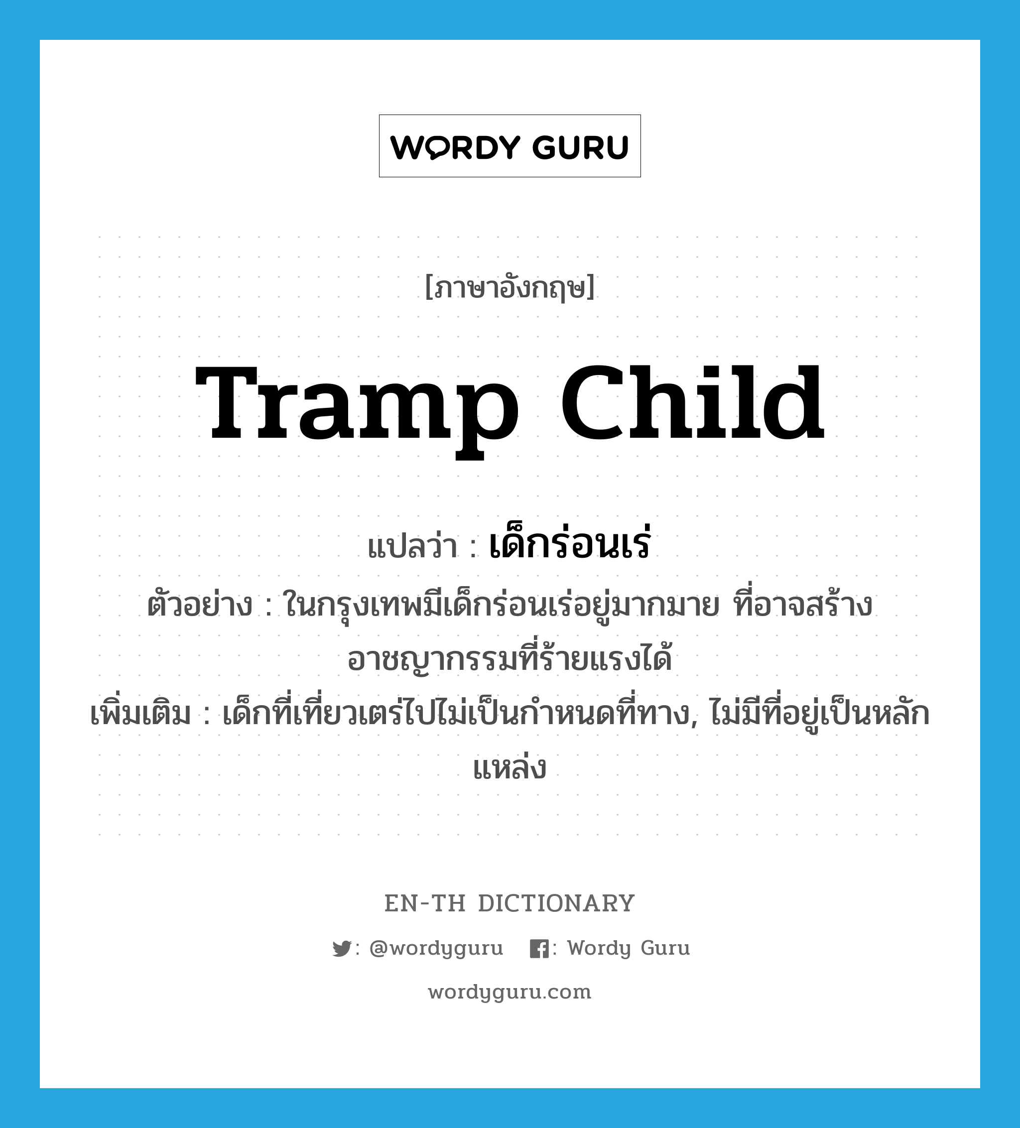 tramp child แปลว่า?, คำศัพท์ภาษาอังกฤษ tramp child แปลว่า เด็กร่อนเร่ ประเภท N ตัวอย่าง ในกรุงเทพมีเด็กร่อนเร่อยู่มากมาย ที่อาจสร้างอาชญากรรมที่ร้ายแรงได้ เพิ่มเติม เด็กที่เที่ยวเตร่ไปไม่เป็นกำหนดที่ทาง, ไม่มีที่อยู่เป็นหลักแหล่ง หมวด N