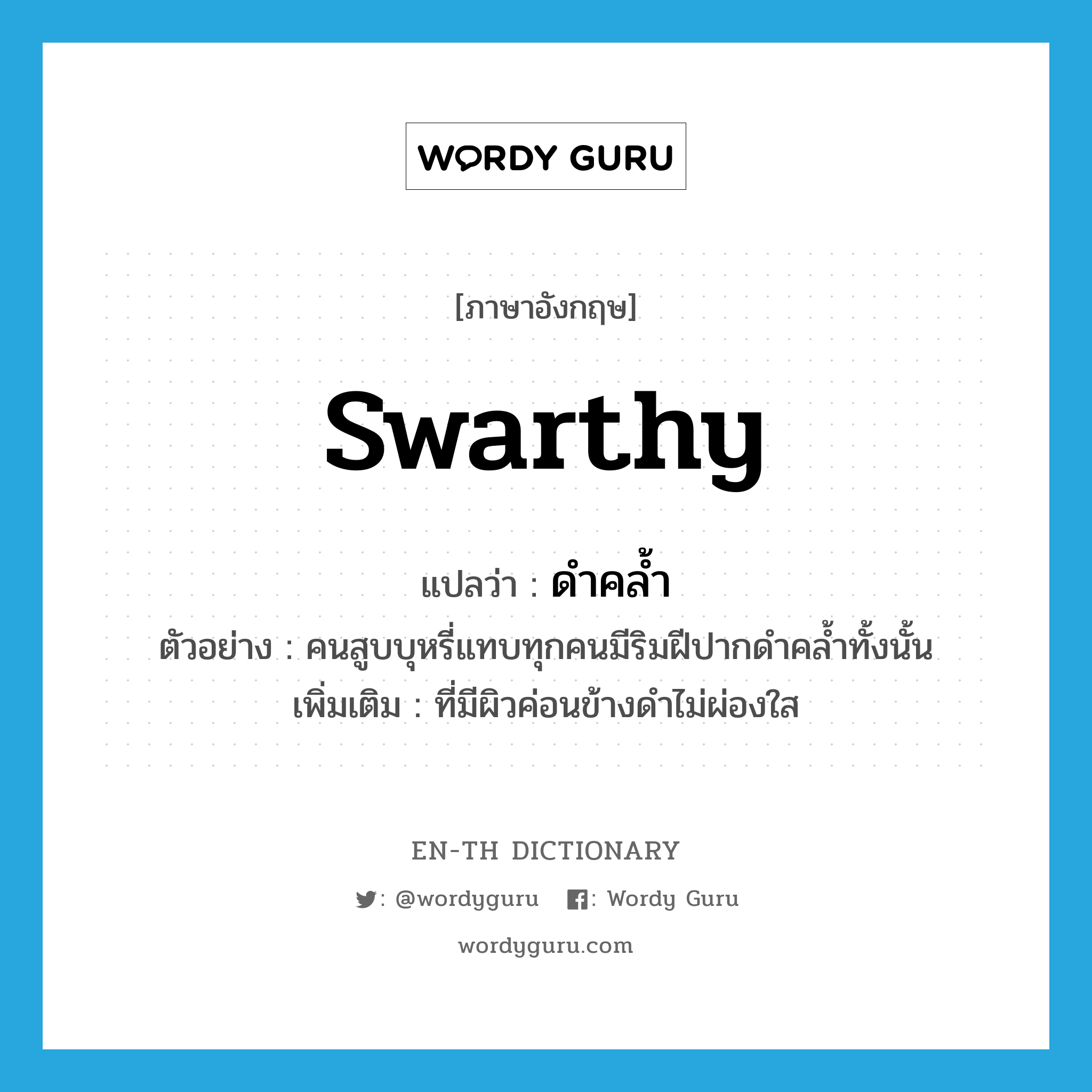 swarthy แปลว่า?, คำศัพท์ภาษาอังกฤษ swarthy แปลว่า ดำคล้ำ ประเภท ADJ ตัวอย่าง คนสูบบุหรี่แทบทุกคนมีริมฝีปากดำคล้ำทั้งนั้น เพิ่มเติม ที่มีผิวค่อนข้างดำไม่ผ่องใส หมวด ADJ