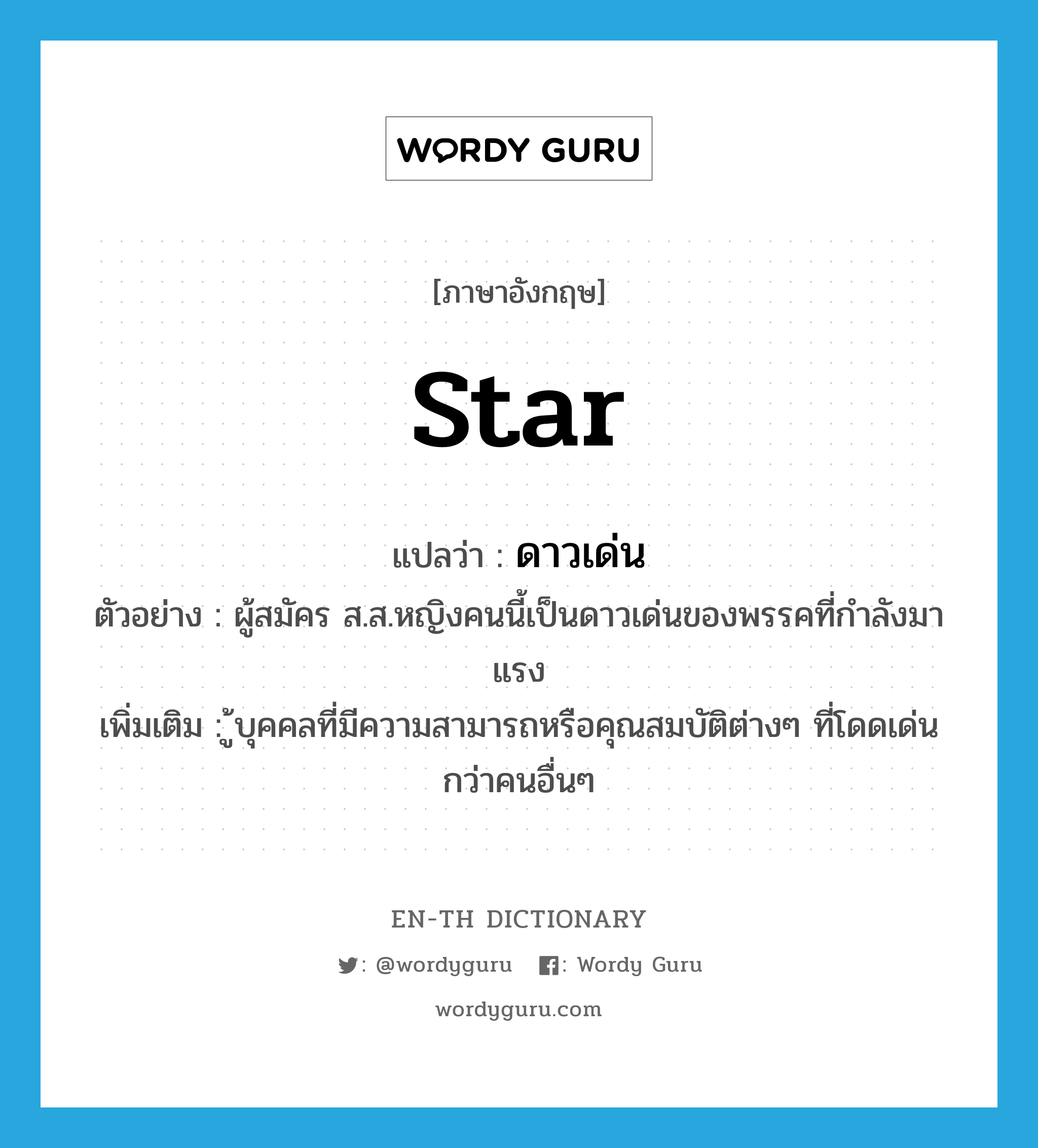 star แปลว่า?, คำศัพท์ภาษาอังกฤษ star แปลว่า ดาวเด่น ประเภท N ตัวอย่าง ผู้สมัคร ส.ส.หญิงคนนี้เป็นดาวเด่นของพรรคที่กำลังมาแรง เพิ่มเติม ู้บุคคลที่มีความสามารถหรือคุณสมบัติต่างๆ ที่โดดเด่นกว่าคนอื่นๆ หมวด N