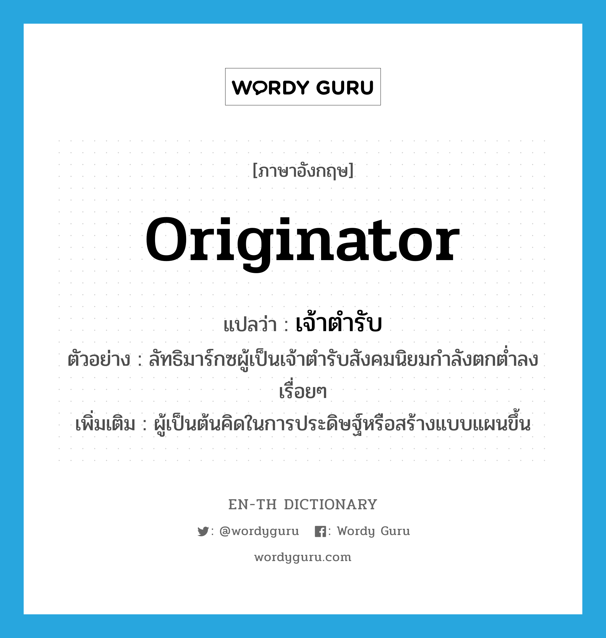 originator แปลว่า?, คำศัพท์ภาษาอังกฤษ originator แปลว่า เจ้าตำรับ ประเภท N ตัวอย่าง ลัทธิมาร์กซผู้เป็นเจ้าตำรับสังคมนิยมกำลังตกต่ำลงเรื่อยๆ เพิ่มเติม ผู้เป็นต้นคิดในการประดิษฐ์หรือสร้างแบบแผนขึ้น หมวด N