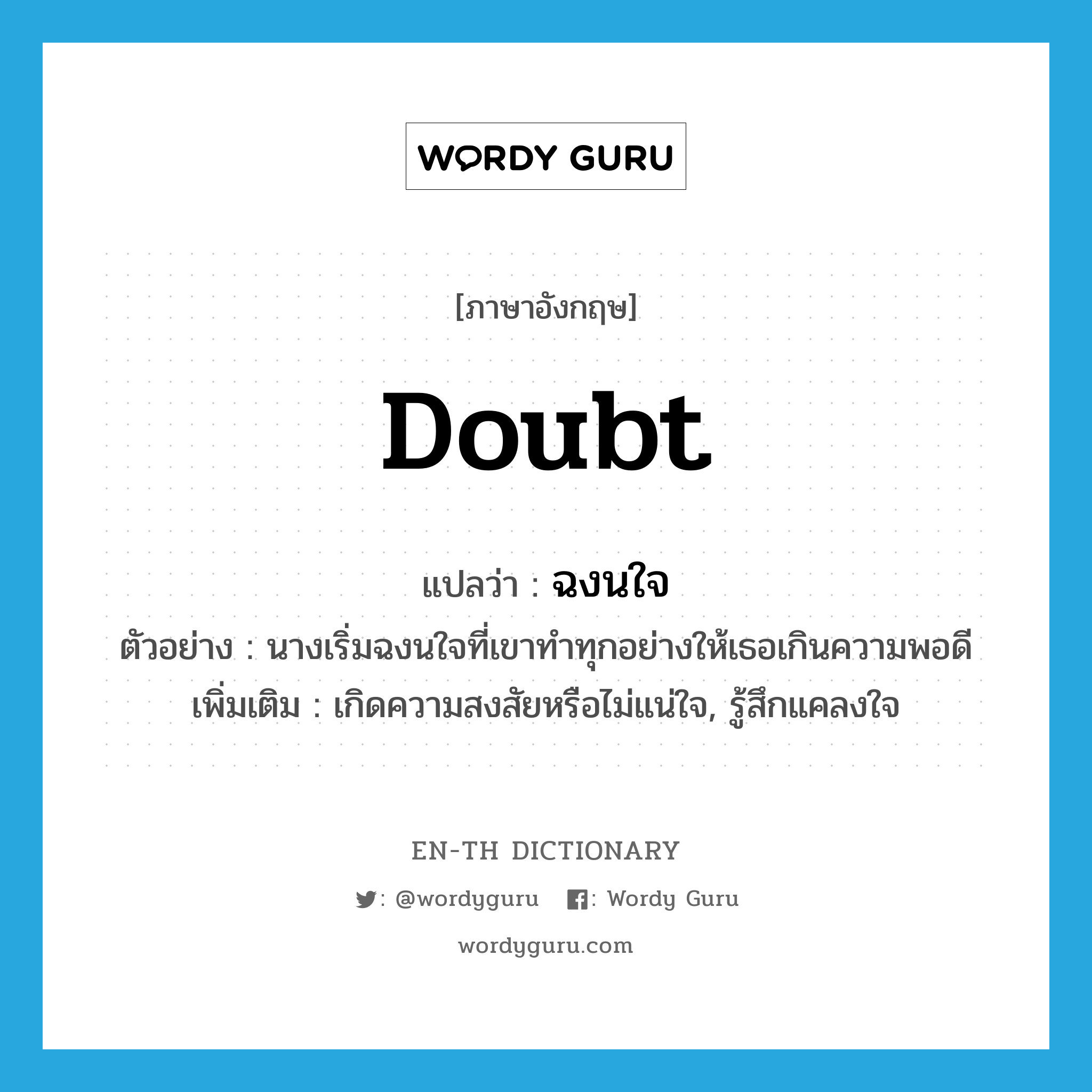 doubt แปลว่า?, คำศัพท์ภาษาอังกฤษ doubt แปลว่า ฉงนใจ ประเภท V ตัวอย่าง นางเริ่มฉงนใจที่เขาทำทุกอย่างให้เธอเกินความพอดี เพิ่มเติม เกิดความสงสัยหรือไม่แน่ใจ, รู้สึกแคลงใจ หมวด V