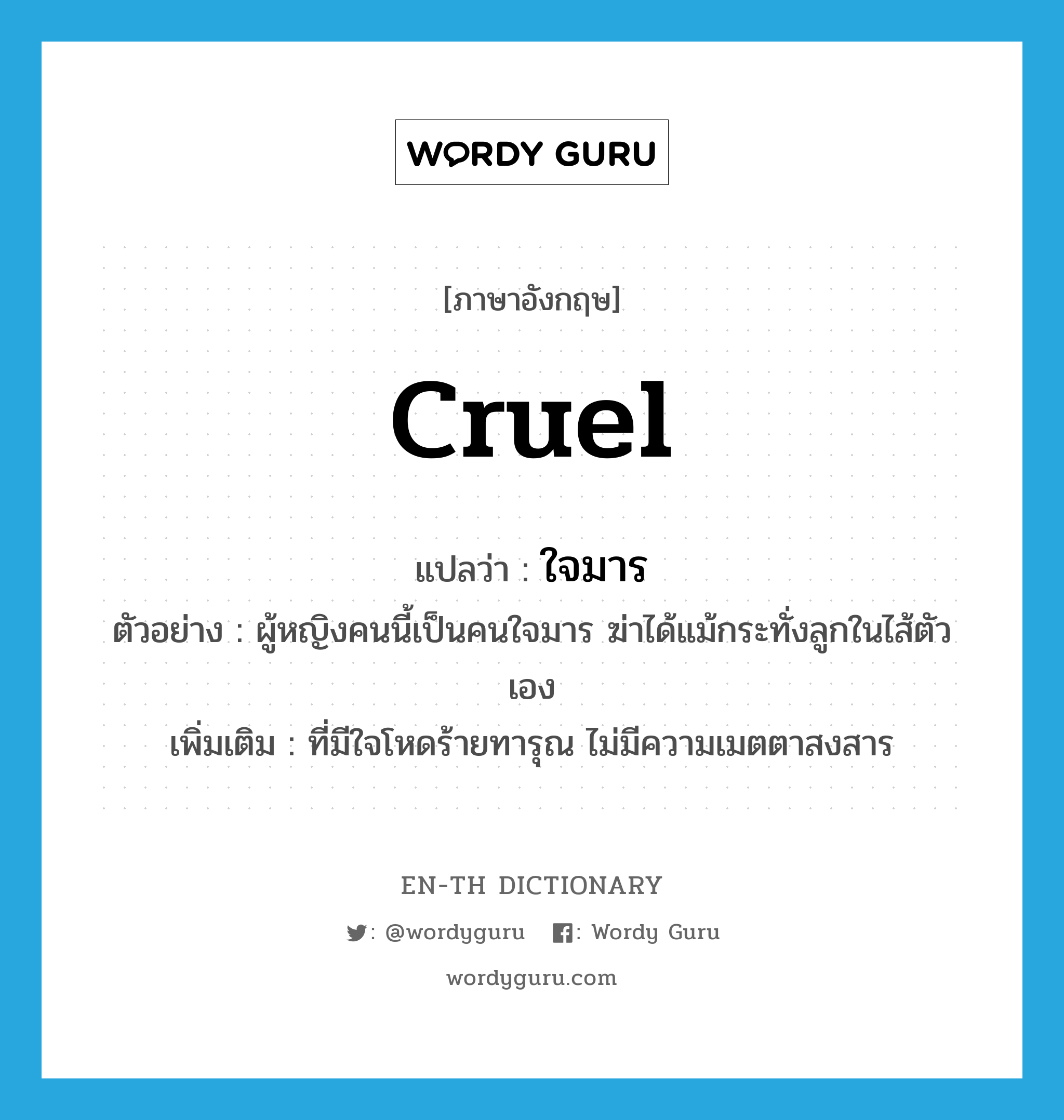 cruel แปลว่า?, คำศัพท์ภาษาอังกฤษ cruel แปลว่า ใจมาร ประเภท ADJ ตัวอย่าง ผู้หญิงคนนี้เป็นคนใจมาร ฆ่าได้แม้กระทั่งลูกในไส้ตัวเอง เพิ่มเติม ที่มีใจโหดร้ายทารุณ ไม่มีความเมตตาสงสาร หมวด ADJ