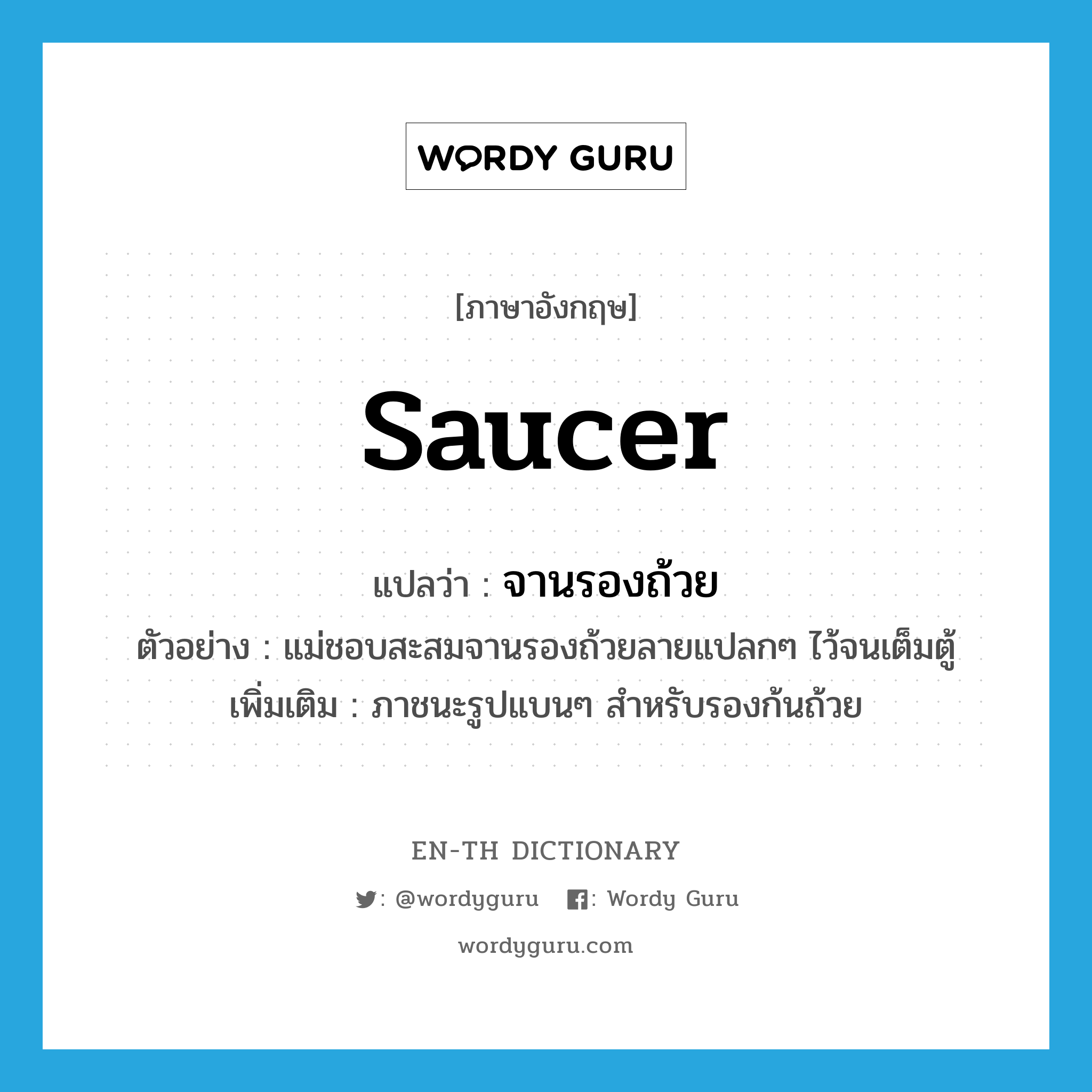 saucer แปลว่า?, คำศัพท์ภาษาอังกฤษ saucer แปลว่า จานรองถ้วย ประเภท N ตัวอย่าง แม่ชอบสะสมจานรองถ้วยลายแปลกๆ ไว้จนเต็มตู้ เพิ่มเติม ภาชนะรูปแบนๆ สำหรับรองก้นถ้วย หมวด N