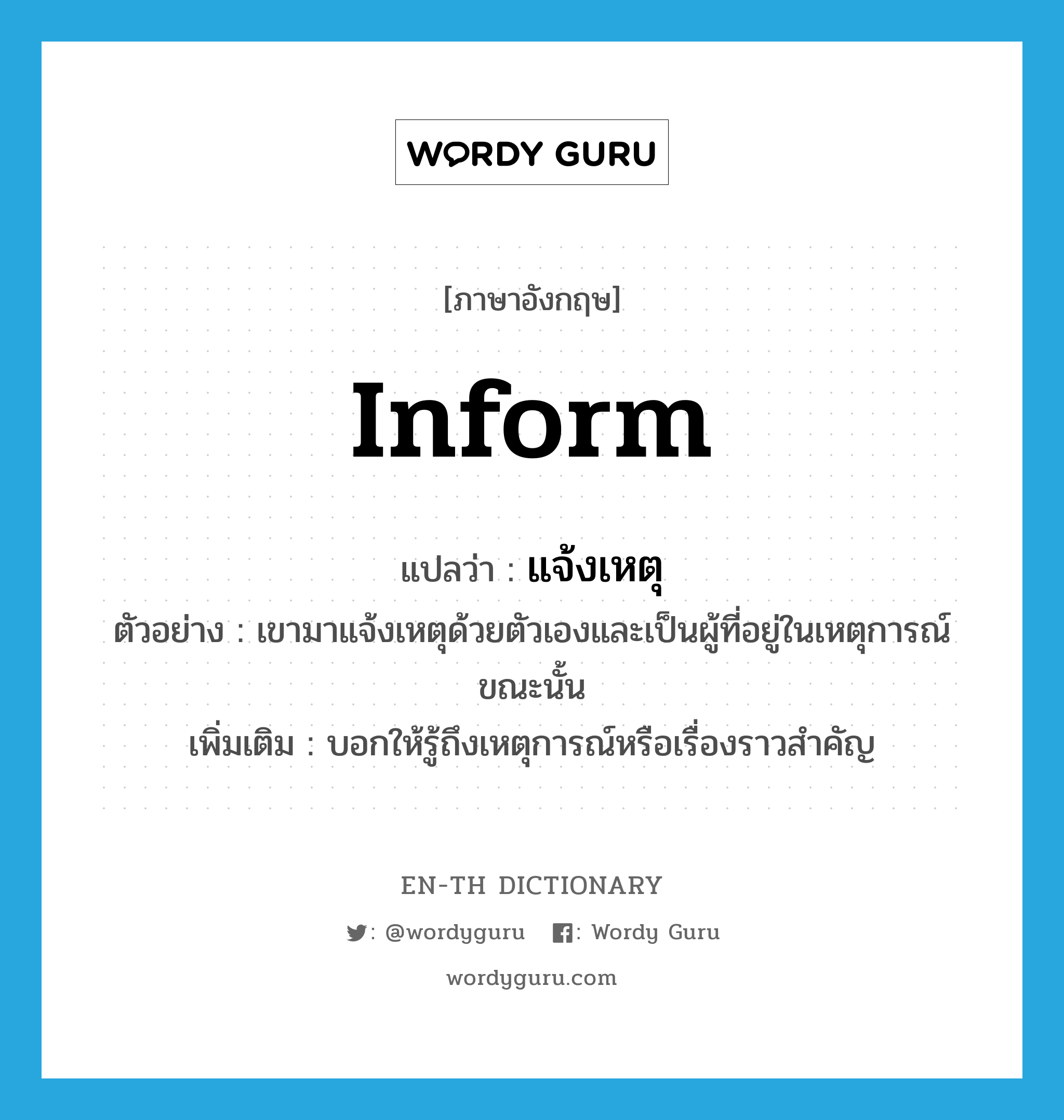 inform แปลว่า?, คำศัพท์ภาษาอังกฤษ inform แปลว่า แจ้งเหตุ ประเภท V ตัวอย่าง เขามาแจ้งเหตุด้วยตัวเองและเป็นผู้ที่อยู่ในเหตุการณ์ขณะนั้น เพิ่มเติม บอกให้รู้ถึงเหตุการณ์หรือเรื่องราวสำคัญ หมวด V