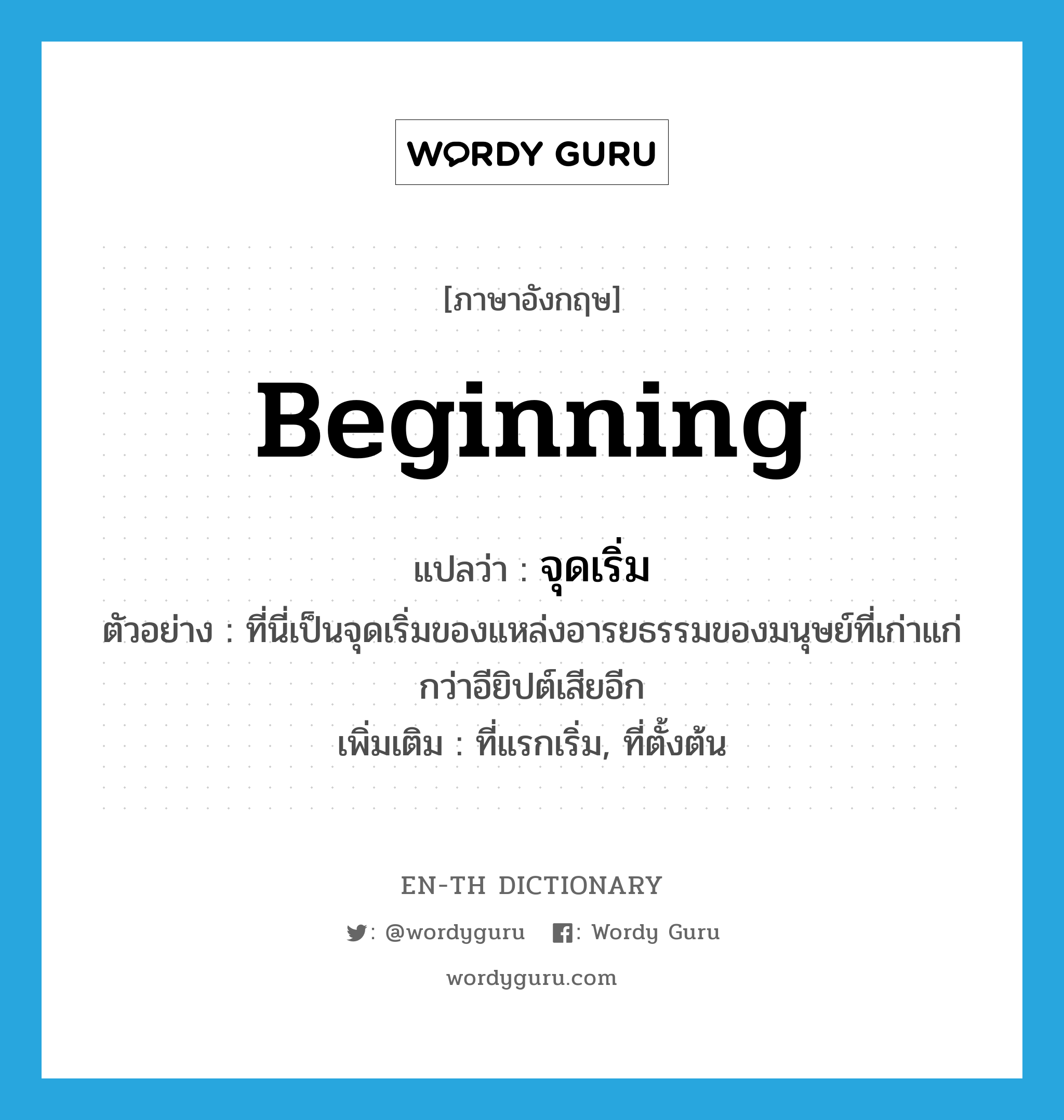 beginning แปลว่า?, คำศัพท์ภาษาอังกฤษ beginning แปลว่า จุดเริ่ม ประเภท N ตัวอย่าง ที่นี่เป็นจุดเริ่มของแหล่งอารยธรรมของมนุษย์ที่เก่าแก่กว่าอียิปต์เสียอีก เพิ่มเติม ที่แรกเริ่ม, ที่ตั้งต้น หมวด N