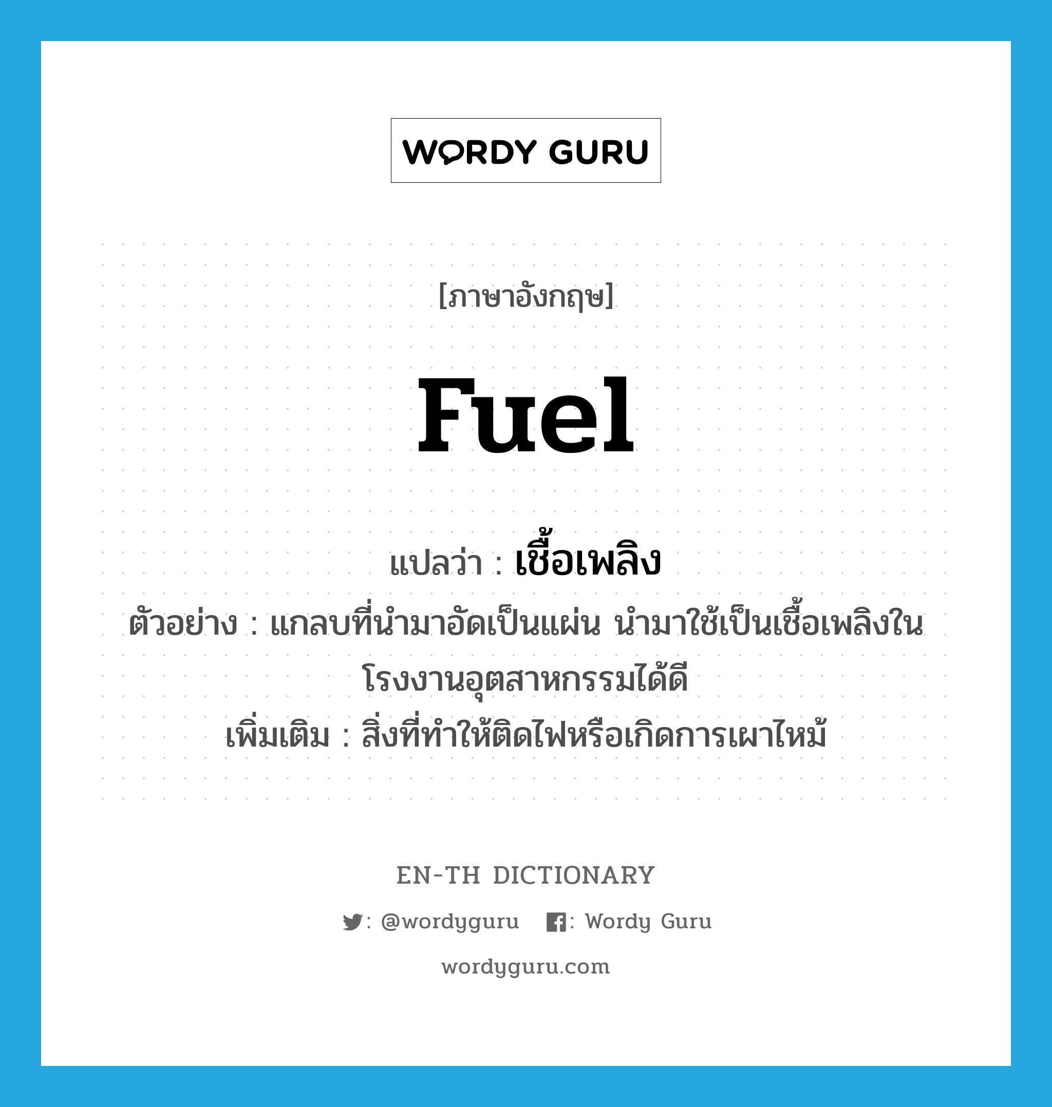 fuel แปลว่า?, คำศัพท์ภาษาอังกฤษ fuel แปลว่า เชื้อเพลิง ประเภท N ตัวอย่าง แกลบที่นำมาอัดเป็นแผ่น นำมาใช้เป็นเชื้อเพลิงในโรงงานอุตสาหกรรมได้ดี เพิ่มเติม สิ่งที่ทำให้ติดไฟหรือเกิดการเผาไหม้ หมวด N