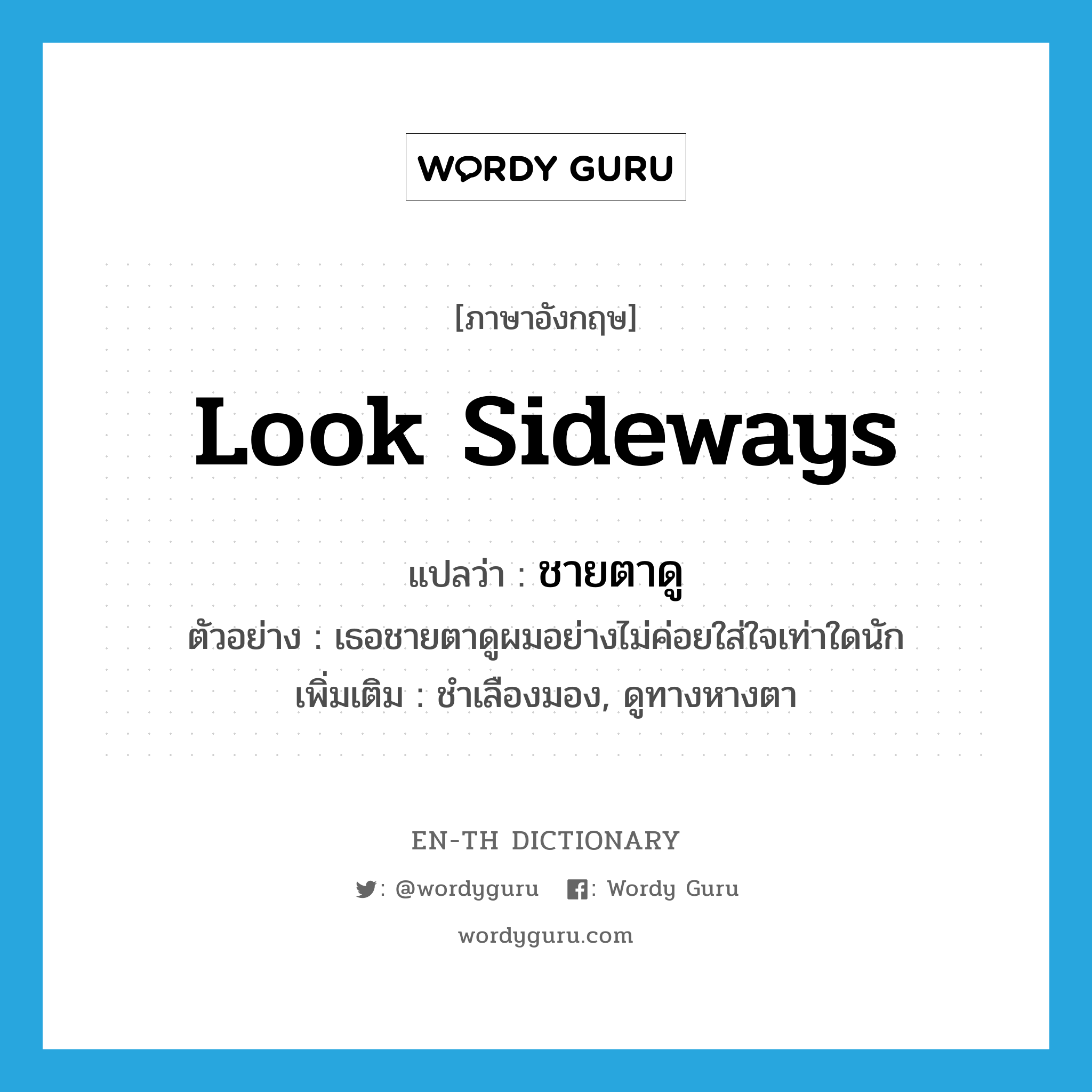 look sideways แปลว่า?, คำศัพท์ภาษาอังกฤษ look sideways แปลว่า ชายตาดู ประเภท V ตัวอย่าง เธอชายตาดูผมอย่างไม่ค่อยใส่ใจเท่าใดนัก เพิ่มเติม ชำเลืองมอง, ดูทางหางตา หมวด V