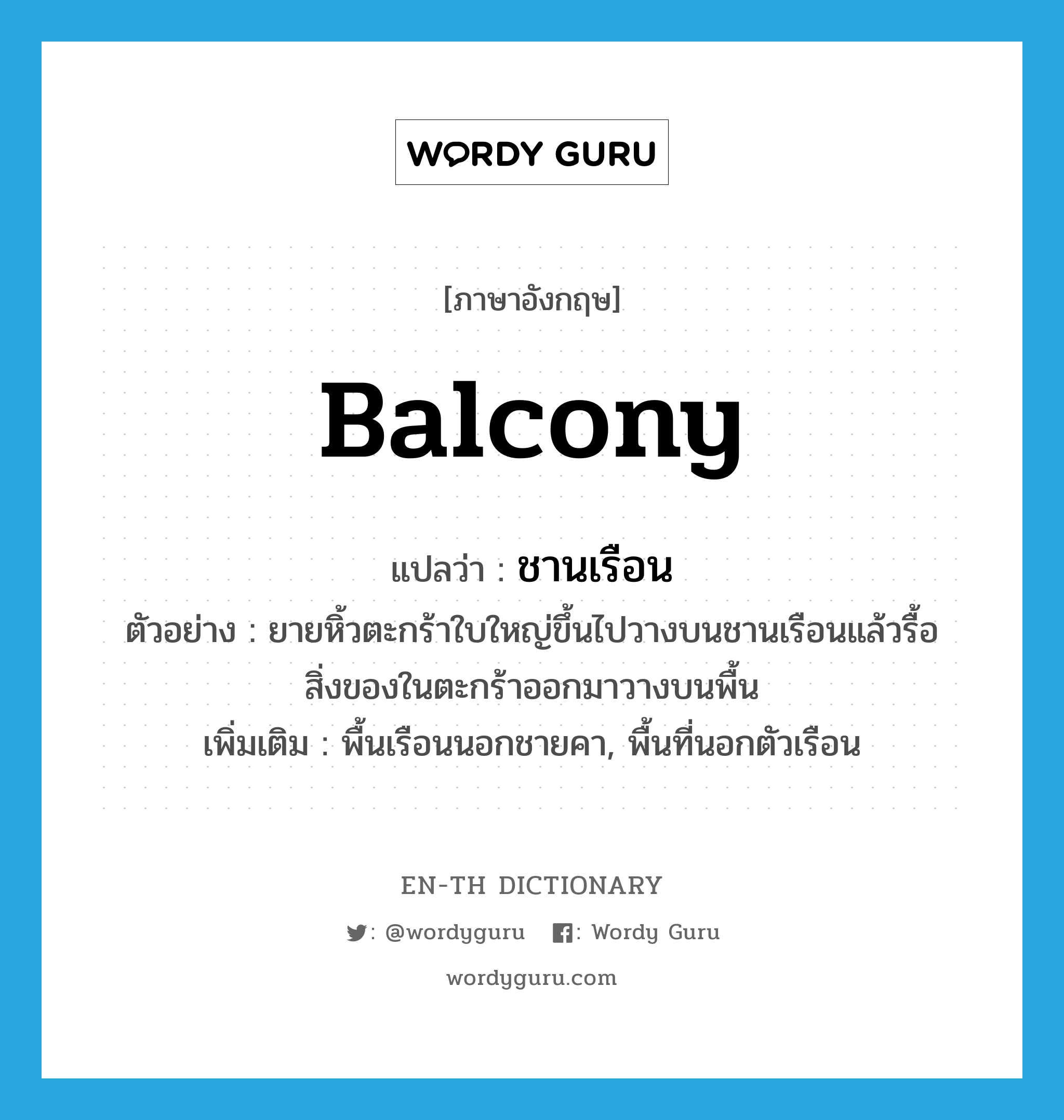 balcony แปลว่า?, คำศัพท์ภาษาอังกฤษ balcony แปลว่า ชานเรือน ประเภท N ตัวอย่าง ยายหิ้วตะกร้าใบใหญ่ขึ้นไปวางบนชานเรือนแล้วรื้อสิ่งของในตะกร้าออกมาวางบนพื้น เพิ่มเติม พื้นเรือนนอกชายคา, พื้นที่นอกตัวเรือน หมวด N