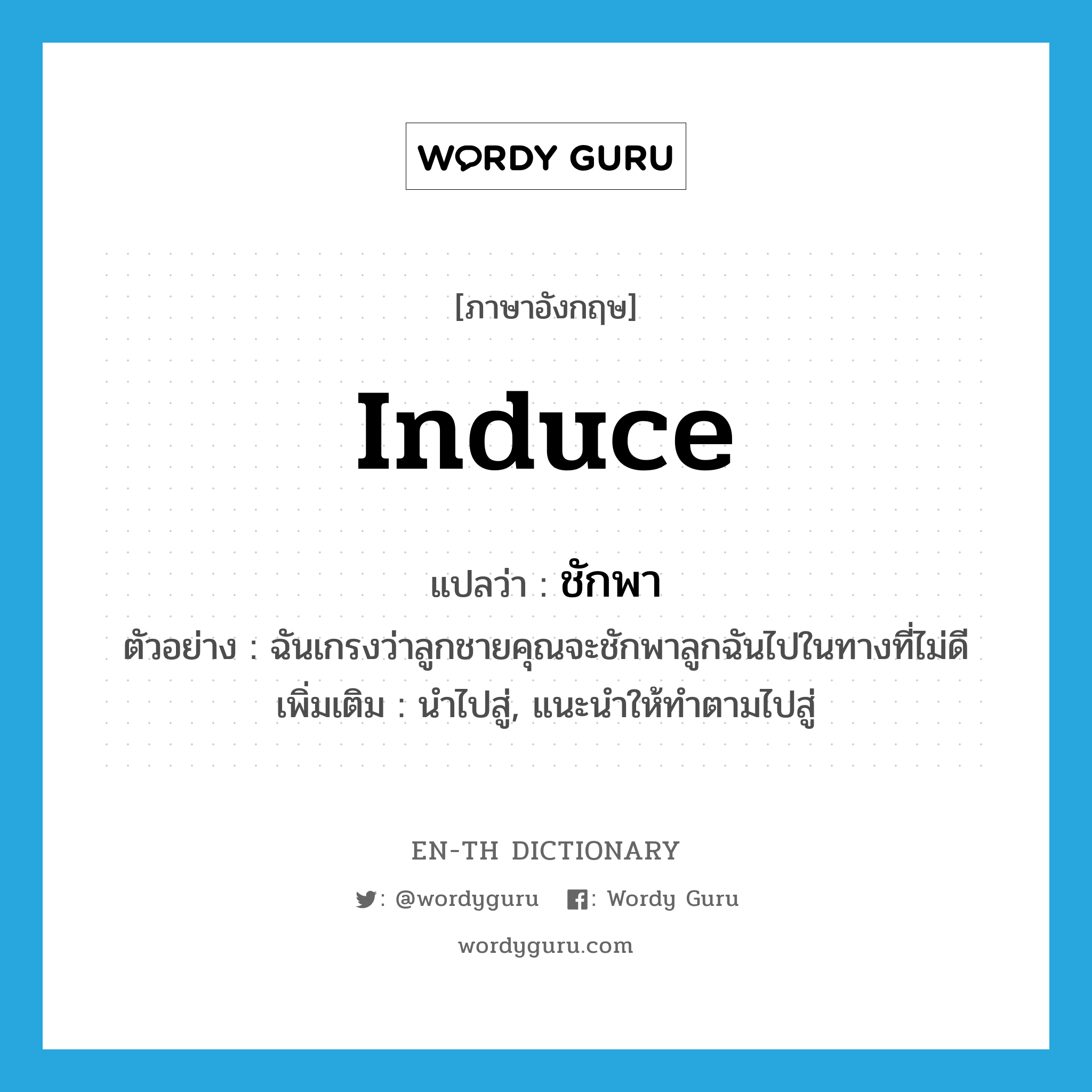 induce แปลว่า?, คำศัพท์ภาษาอังกฤษ induce แปลว่า ชักพา ประเภท V ตัวอย่าง ฉันเกรงว่าลูกชายคุณจะชักพาลูกฉันไปในทางที่ไม่ดี เพิ่มเติม นำไปสู่, แนะนำให้ทำตามไปสู่ หมวด V