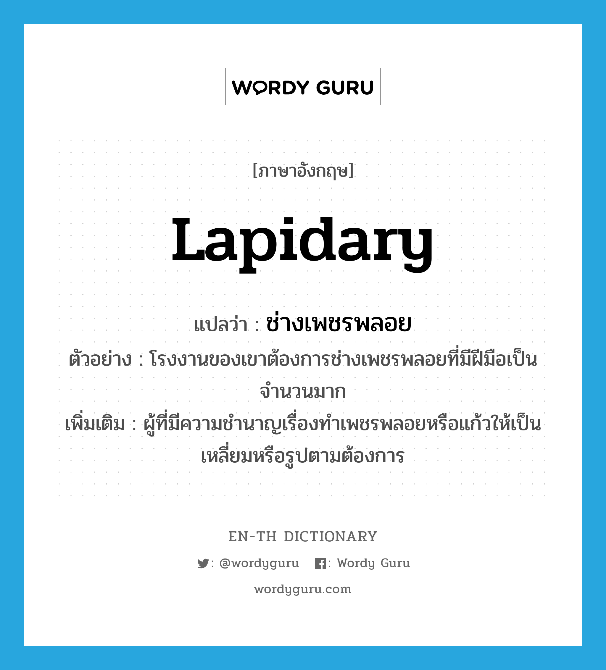 lapidary แปลว่า?, คำศัพท์ภาษาอังกฤษ lapidary แปลว่า ช่างเพชรพลอย ประเภท N ตัวอย่าง โรงงานของเขาต้องการช่างเพชรพลอยที่มีฝีมือเป็นจำนวนมาก เพิ่มเติม ผู้ที่มีความชำนาญเรื่องทำเพชรพลอยหรือแก้วให้เป็นเหลี่ยมหรือรูปตามต้องการ หมวด N