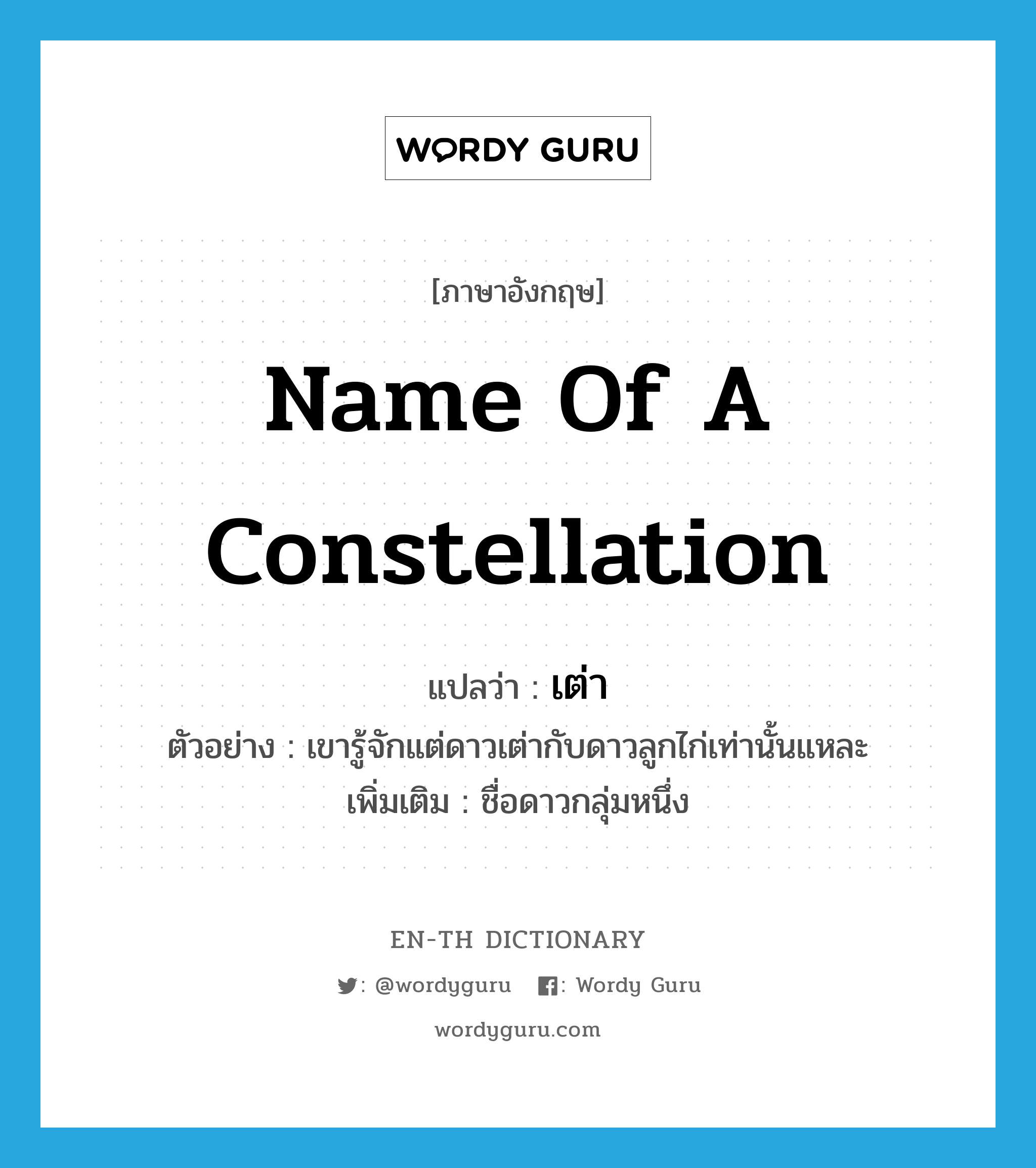 name of a constellation แปลว่า?, คำศัพท์ภาษาอังกฤษ name of a constellation แปลว่า เต่า ประเภท N ตัวอย่าง เขารู้จักแต่ดาวเต่ากับดาวลูกไก่เท่านั้นแหละ เพิ่มเติม ชื่อดาวกลุ่มหนึ่ง หมวด N