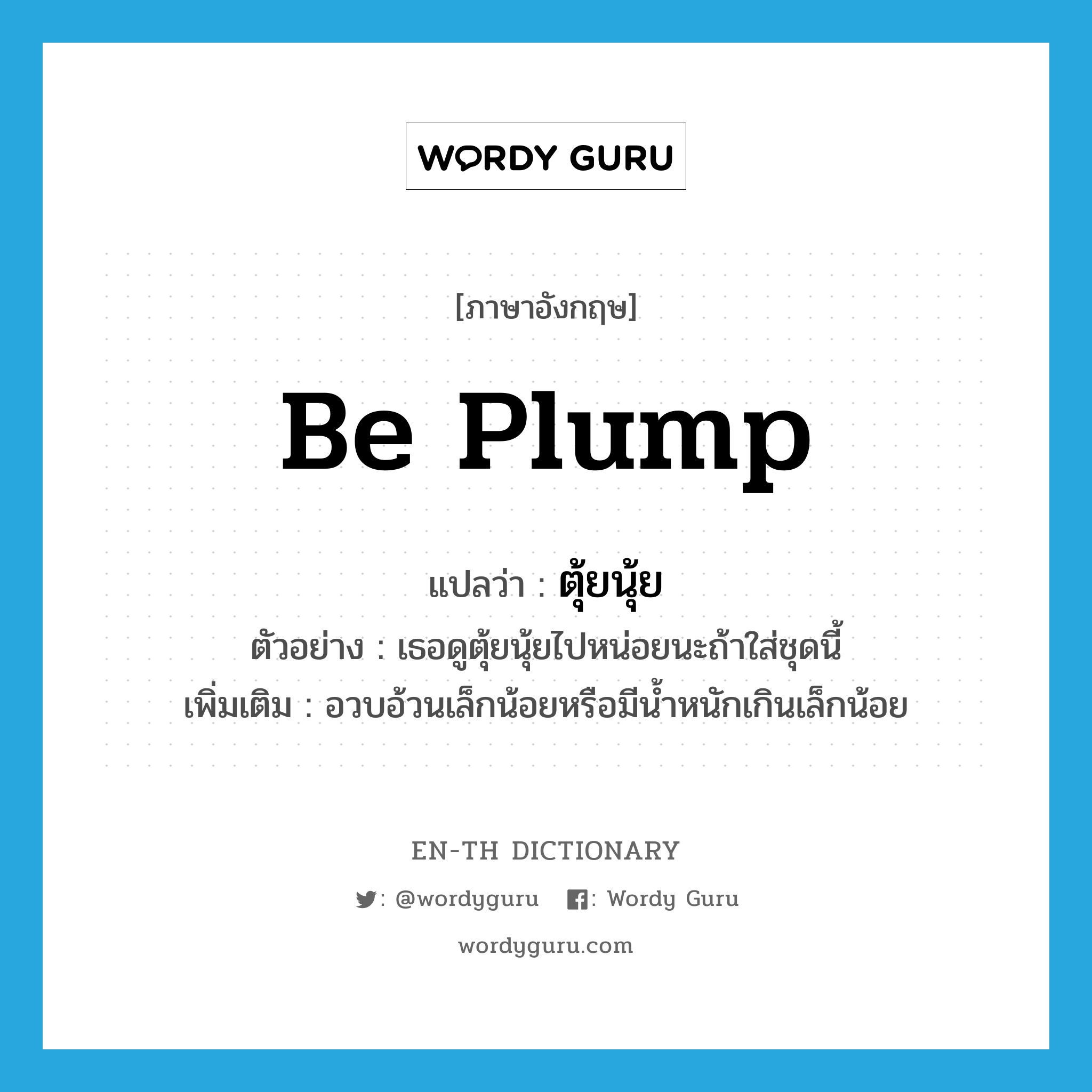 be plump แปลว่า?, คำศัพท์ภาษาอังกฤษ be plump แปลว่า ตุ้ยนุ้ย ประเภท V ตัวอย่าง เธอดูตุ้ยนุ้ยไปหน่อยนะถ้าใส่ชุดนี้ เพิ่มเติม อวบอ้วนเล็กน้อยหรือมีน้ำหนักเกินเล็กน้อย หมวด V