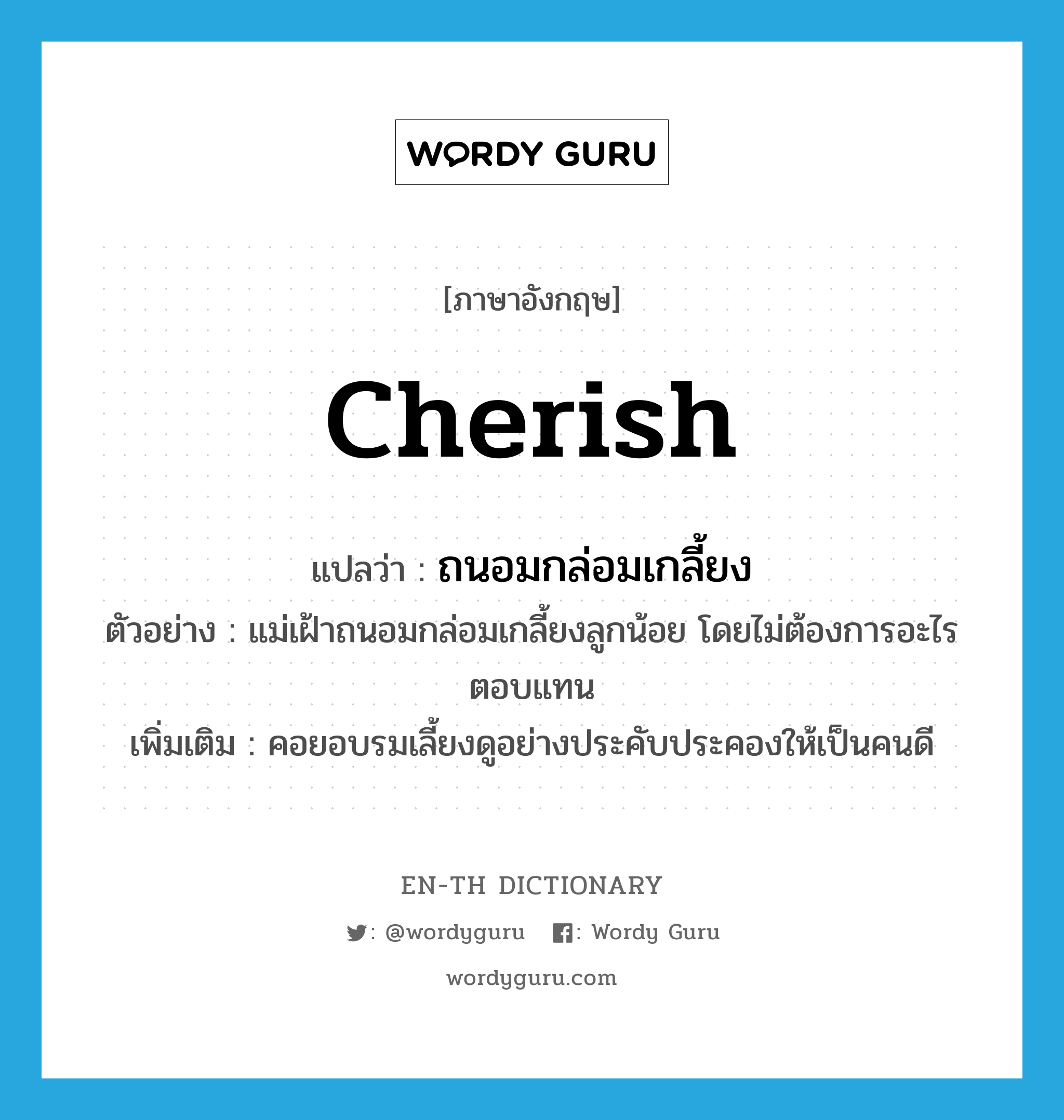 cherish แปลว่า?, คำศัพท์ภาษาอังกฤษ cherish แปลว่า ถนอมกล่อมเกลี้ยง ประเภท V ตัวอย่าง แม่เฝ้าถนอมกล่อมเกลี้ยงลูกน้อย โดยไม่ต้องการอะไรตอบแทน เพิ่มเติม คอยอบรมเลี้ยงดูอย่างประคับประคองให้เป็นคนดี หมวด V