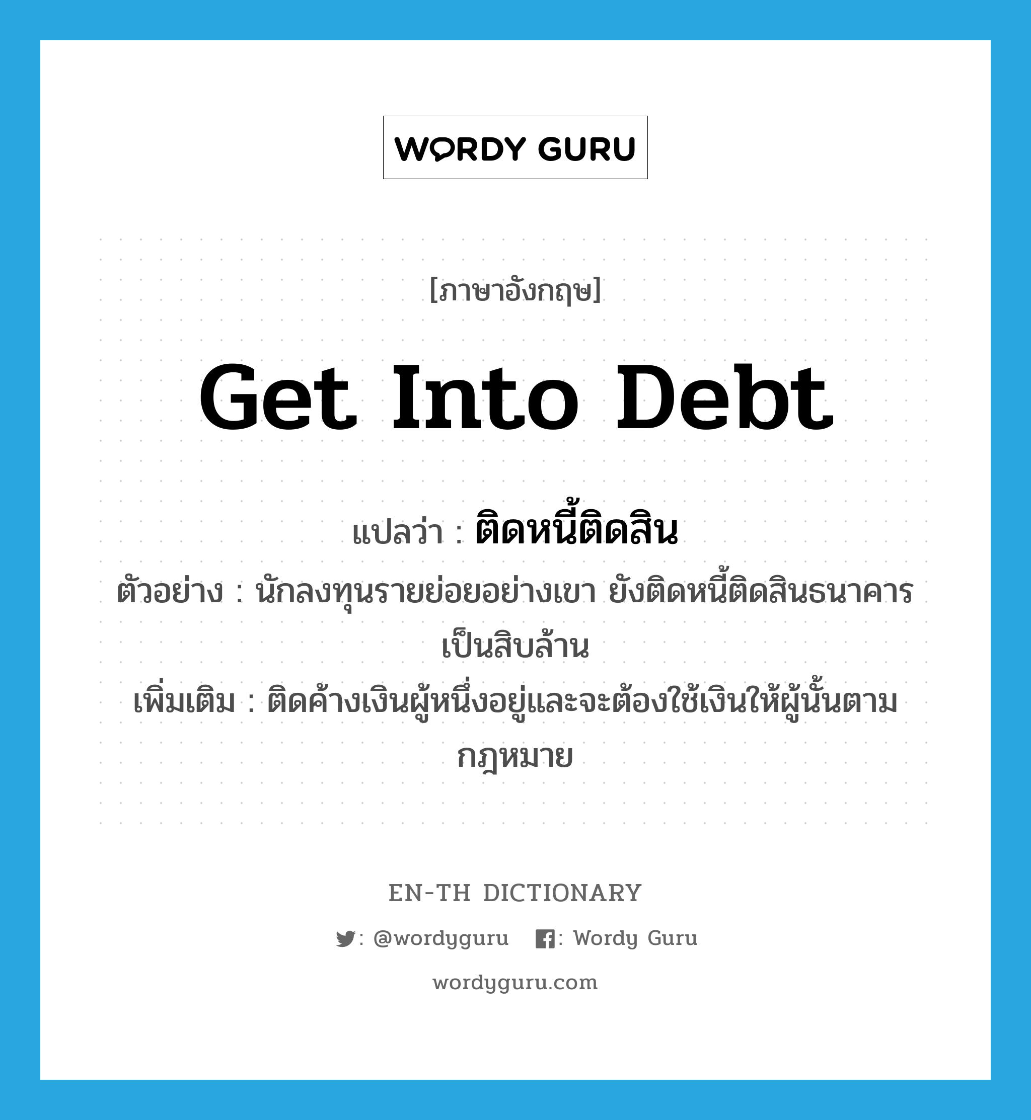 get into debt แปลว่า?, คำศัพท์ภาษาอังกฤษ get into debt แปลว่า ติดหนี้ติดสิน ประเภท V ตัวอย่าง นักลงทุนรายย่อยอย่างเขา ยังติดหนี้ติดสินธนาคารเป็นสิบล้าน เพิ่มเติม ติดค้างเงินผู้หนึ่งอยู่และจะต้องใช้เงินให้ผู้นั้นตามกฎหมาย หมวด V