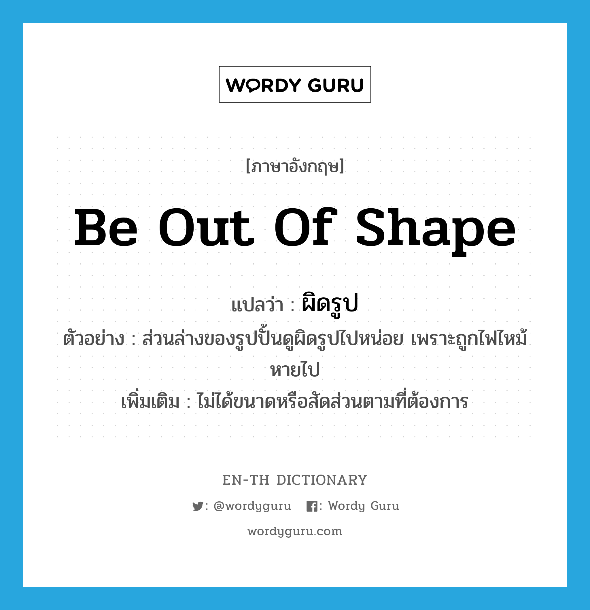 be out of shape แปลว่า?, คำศัพท์ภาษาอังกฤษ be out of shape แปลว่า ผิดรูป ประเภท V ตัวอย่าง ส่วนล่างของรูปปั้นดูผิดรูปไปหน่อย เพราะถูกไฟไหม้หายไป เพิ่มเติม ไม่ได้ขนาดหรือสัดส่วนตามที่ต้องการ หมวด V