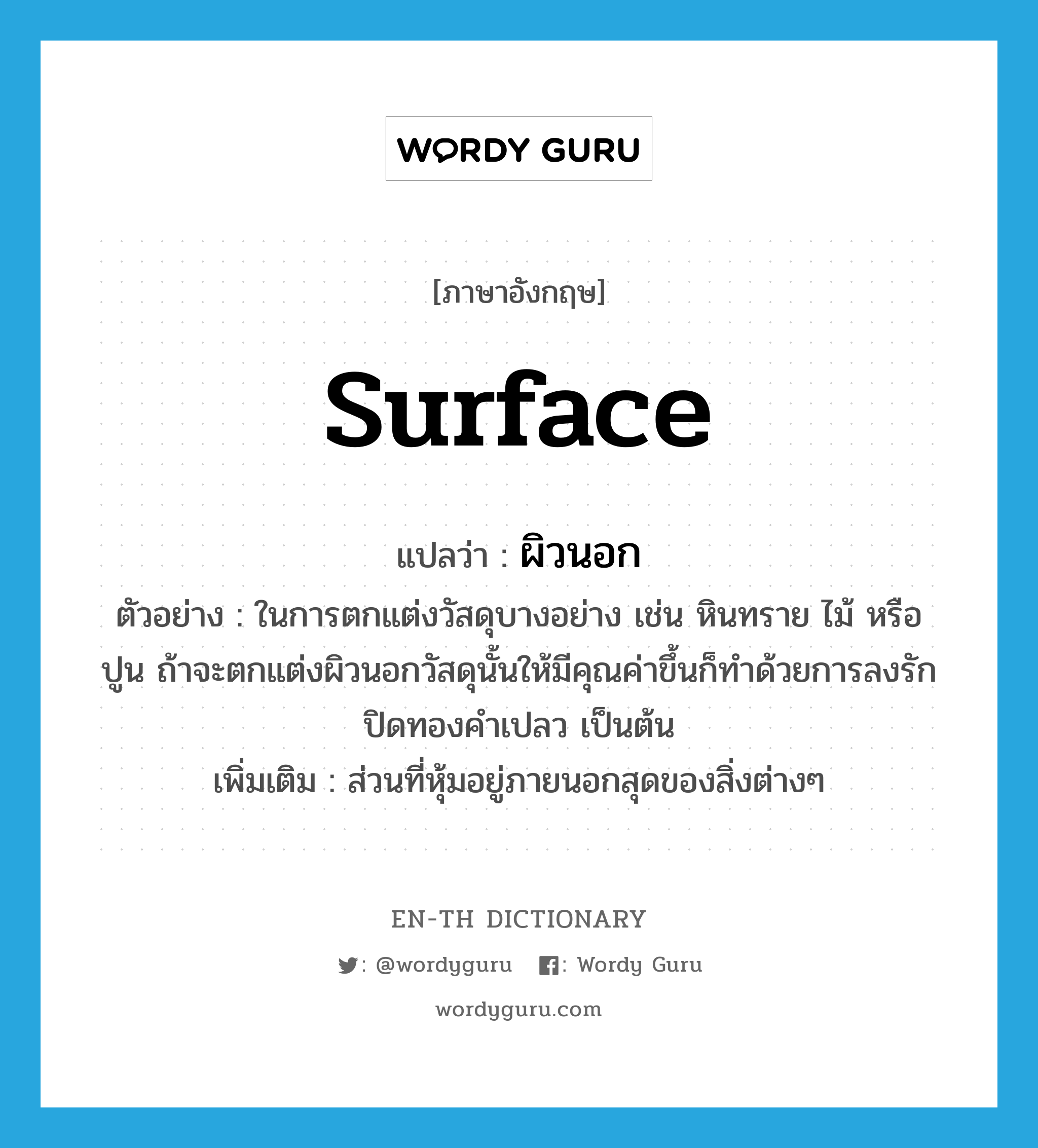 surface แปลว่า?, คำศัพท์ภาษาอังกฤษ surface แปลว่า ผิวนอก ประเภท N ตัวอย่าง ในการตกแต่งวัสดุบางอย่าง เช่น หินทราย ไม้ หรือ ปูน ถ้าจะตกแต่งผิวนอกวัสดุนั้นให้มีคุณค่าขึ้นก็ทำด้วยการลงรัก ปิดทองคำเปลว เป็นต้น เพิ่มเติม ส่วนที่หุ้มอยู่ภายนอกสุดของสิ่งต่างๆ หมวด N