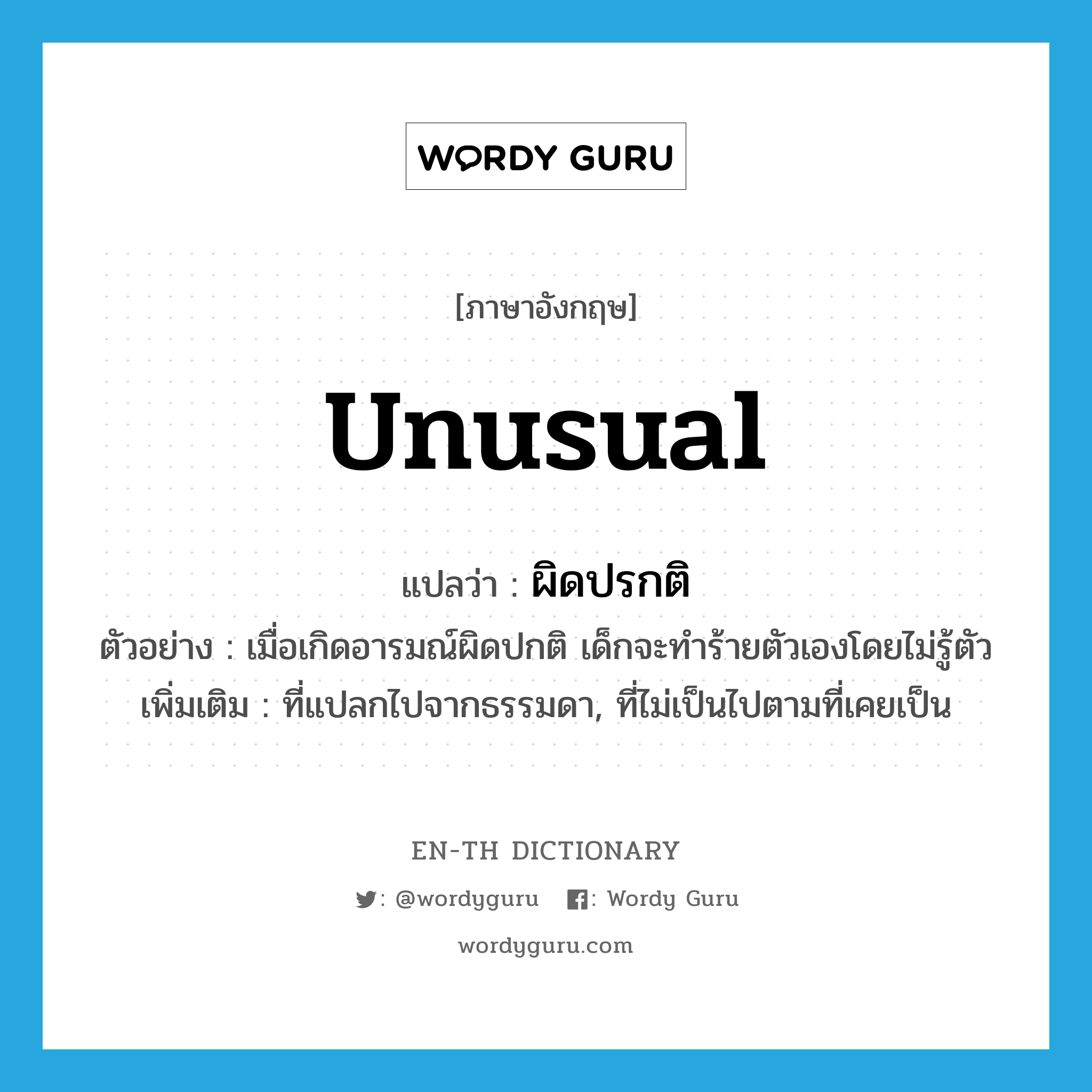 unusual แปลว่า?, คำศัพท์ภาษาอังกฤษ unusual แปลว่า ผิดปรกติ ประเภท ADJ ตัวอย่าง เมื่อเกิดอารมณ์ผิดปกติ เด็กจะทำร้ายตัวเองโดยไม่รู้ตัว เพิ่มเติม ที่แปลกไปจากธรรมดา, ที่ไม่เป็นไปตามที่เคยเป็น หมวด ADJ