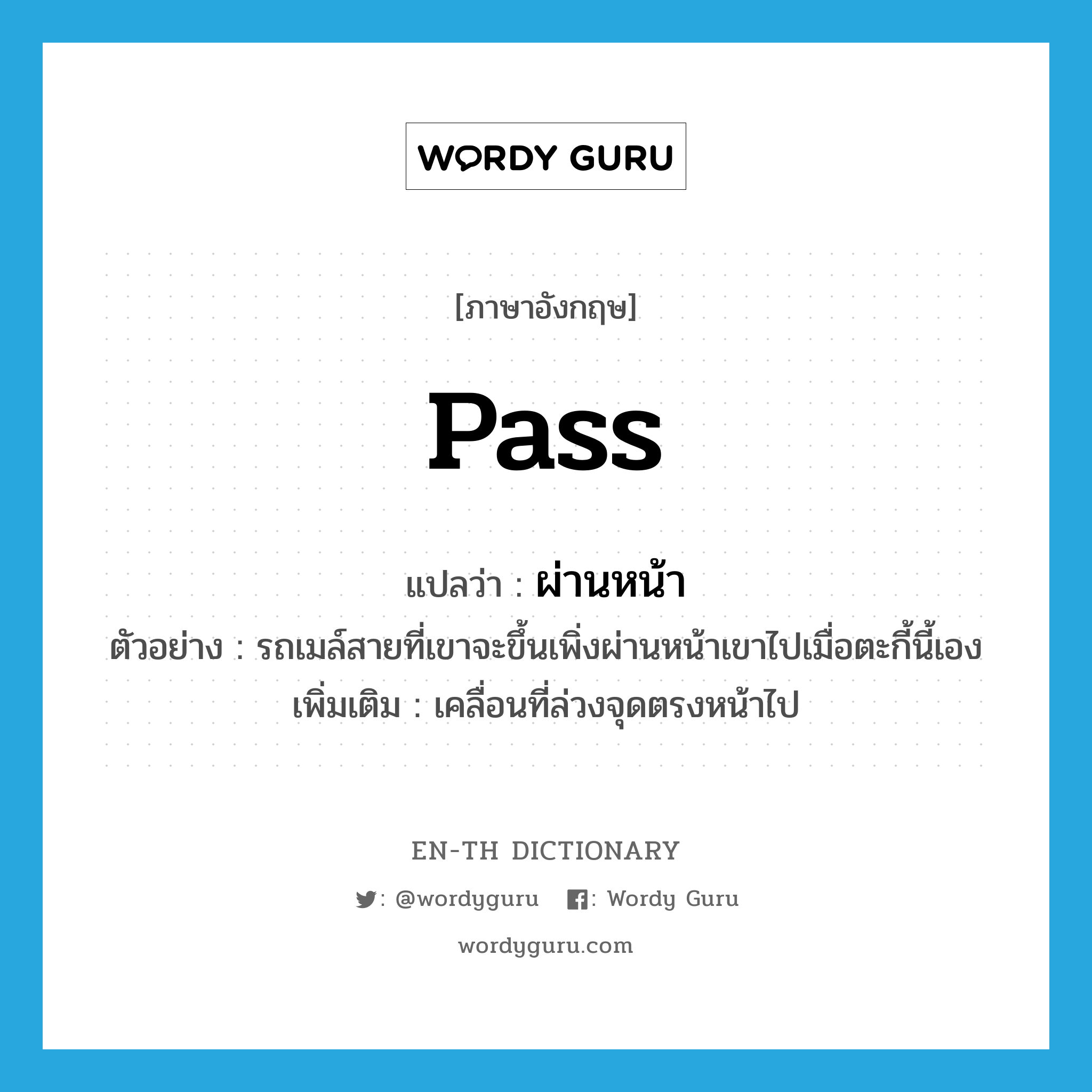 pass แปลว่า?, คำศัพท์ภาษาอังกฤษ pass แปลว่า ผ่านหน้า ประเภท V ตัวอย่าง รถเมล์สายที่เขาจะขึ้นเพิ่งผ่านหน้าเขาไปเมื่อตะกี้นี้เอง เพิ่มเติม เคลื่อนที่ล่วงจุดตรงหน้าไป หมวด V