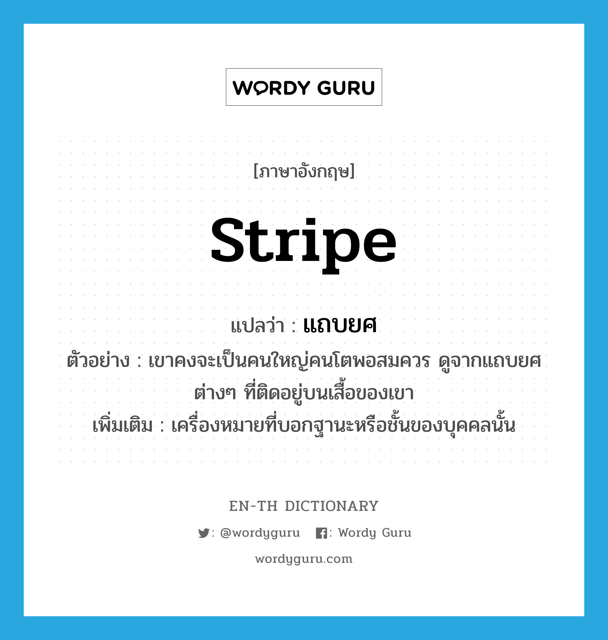 stripe แปลว่า?, คำศัพท์ภาษาอังกฤษ stripe แปลว่า แถบยศ ประเภท N ตัวอย่าง เขาคงจะเป็นคนใหญ่คนโตพอสมควร ดูจากแถบยศต่างๆ ที่ติดอยู่บนเสื้อของเขา เพิ่มเติม เครื่องหมายที่บอกฐานะหรือชั้นของบุคคลนั้น หมวด N