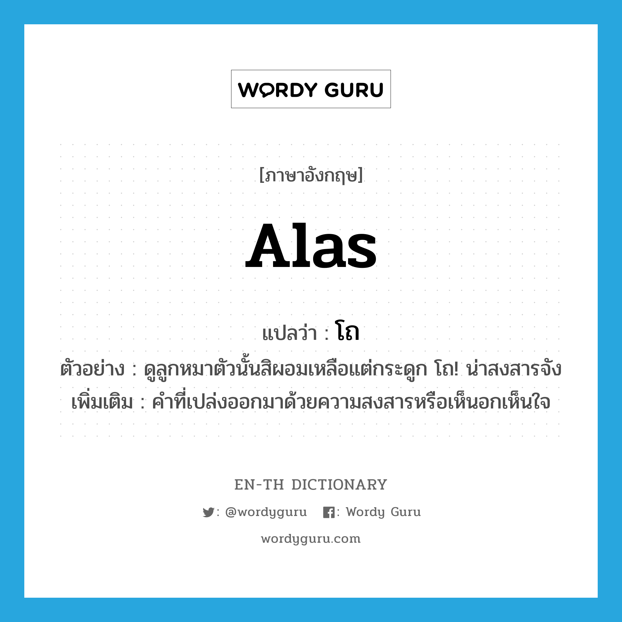 alas แปลว่า?, คำศัพท์ภาษาอังกฤษ alas แปลว่า โถ ประเภท INT ตัวอย่าง ดูลูกหมาตัวนั้นสิผอมเหลือแต่กระดูก โถ! น่าสงสารจัง เพิ่มเติม คำที่เปล่งออกมาด้วยความสงสารหรือเห็นอกเห็นใจ หมวด INT