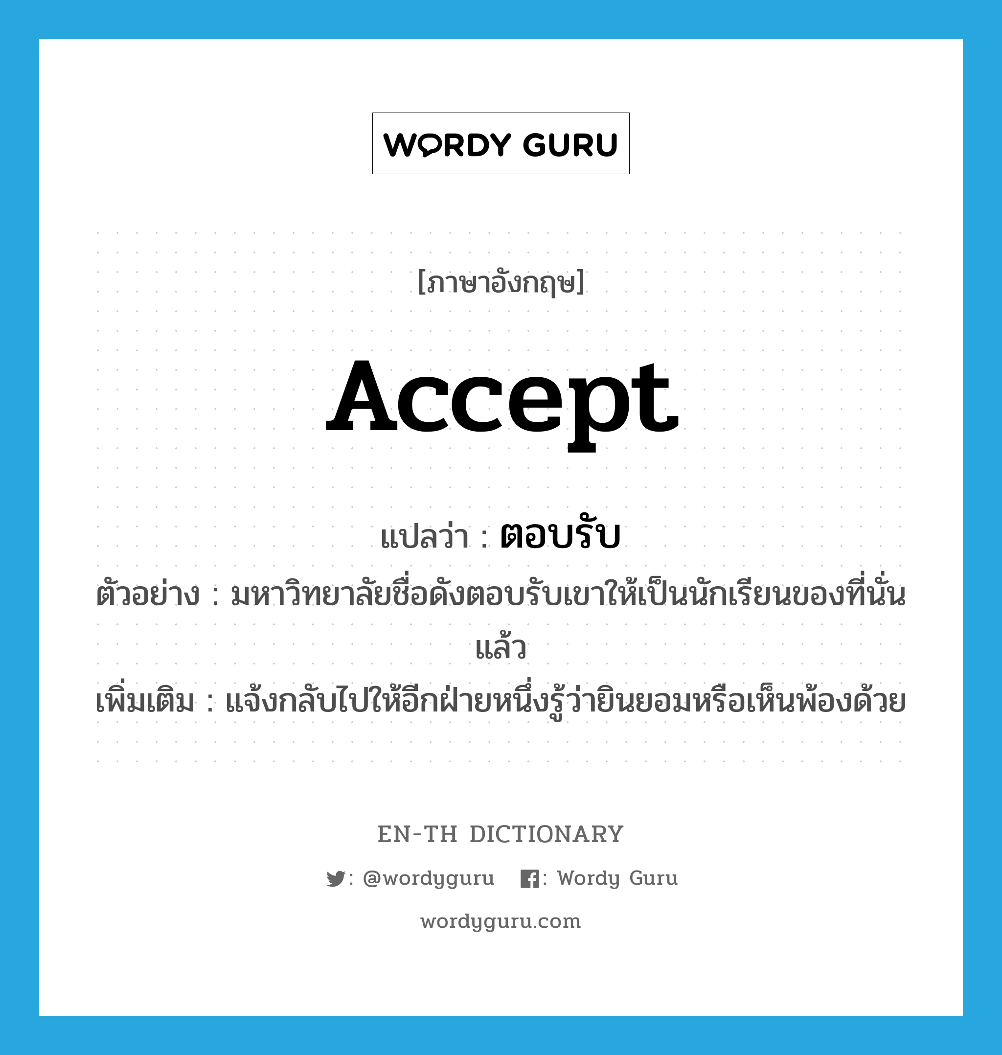 accept แปลว่า?, คำศัพท์ภาษาอังกฤษ accept แปลว่า ตอบรับ ประเภท V ตัวอย่าง มหาวิทยาลัยชื่อดังตอบรับเขาให้เป็นนักเรียนของที่นั่นแล้ว เพิ่มเติม แจ้งกลับไปให้อีกฝ่ายหนึ่งรู้ว่ายินยอมหรือเห็นพ้องด้วย หมวด V