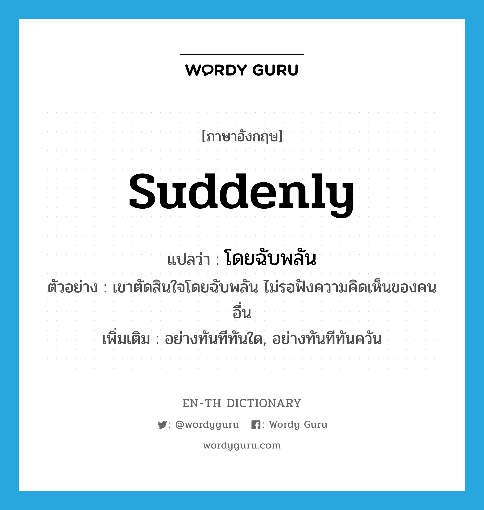 suddenly แปลว่า?, คำศัพท์ภาษาอังกฤษ suddenly แปลว่า โดยฉับพลัน ประเภท ADV ตัวอย่าง เขาตัดสินใจโดยฉับพลัน ไม่รอฟังความคิดเห็นของคนอื่น เพิ่มเติม อย่างทันทีทันใด, อย่างทันทีทันควัน หมวด ADV