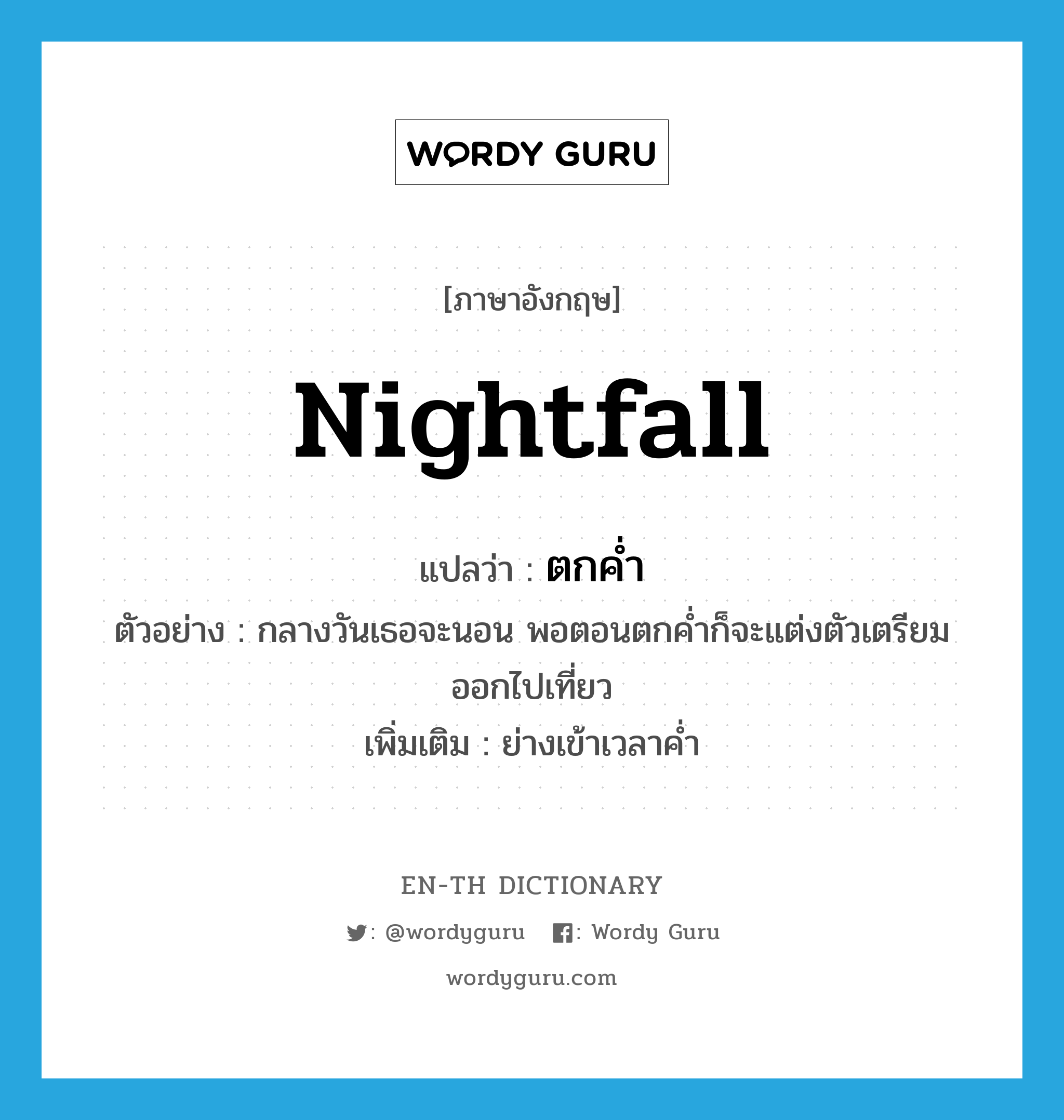 nightfall แปลว่า?, คำศัพท์ภาษาอังกฤษ nightfall แปลว่า ตกค่ำ ประเภท N ตัวอย่าง กลางวันเธอจะนอน พอตอนตกค่ำก็จะแต่งตัวเตรียมออกไปเที่ยว เพิ่มเติม ย่างเข้าเวลาค่ำ หมวด N