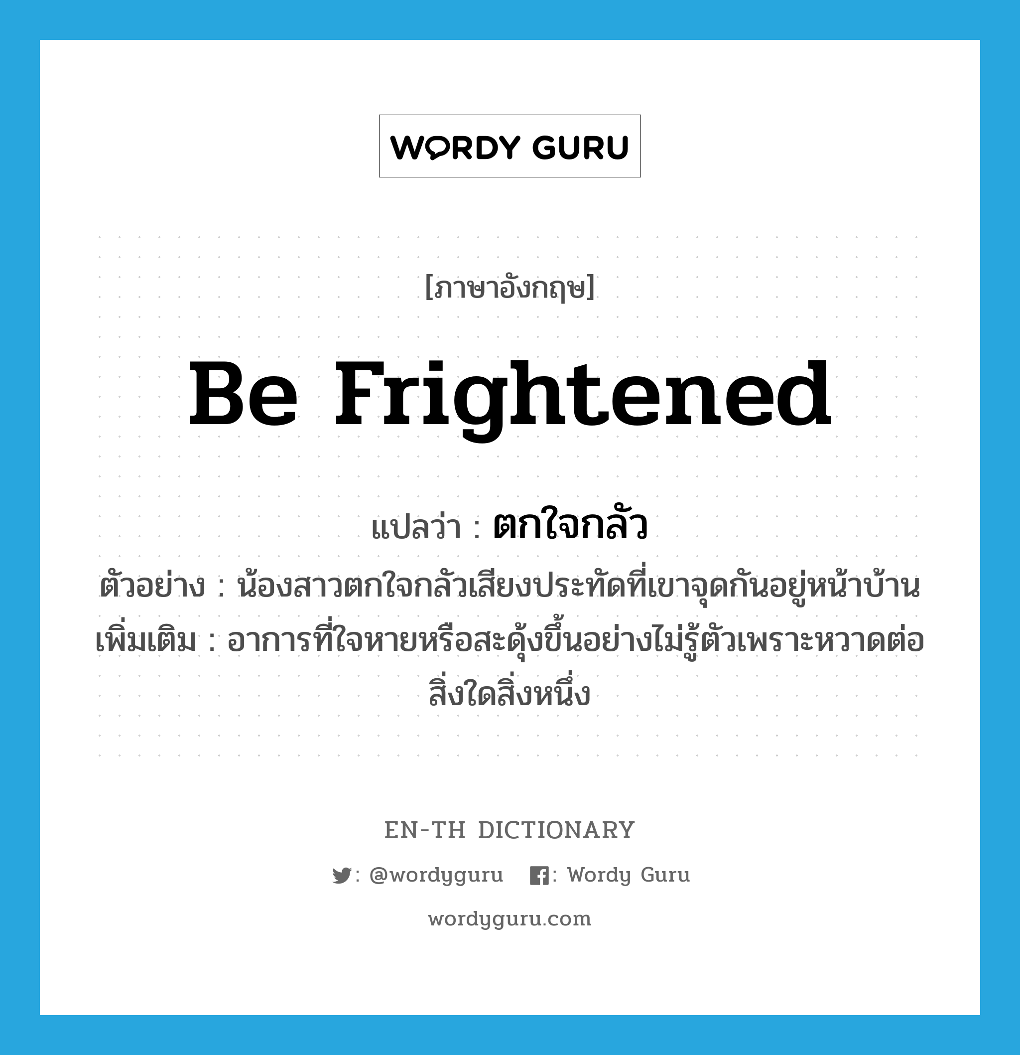 be frightened แปลว่า?, คำศัพท์ภาษาอังกฤษ be frightened แปลว่า ตกใจกลัว ประเภท V ตัวอย่าง น้องสาวตกใจกลัวเสียงประทัดที่เขาจุดกันอยู่หน้าบ้าน เพิ่มเติม อาการที่ใจหายหรือสะดุ้งขึ้นอย่างไม่รู้ตัวเพราะหวาดต่อสิ่งใดสิ่งหนึ่ง หมวด V