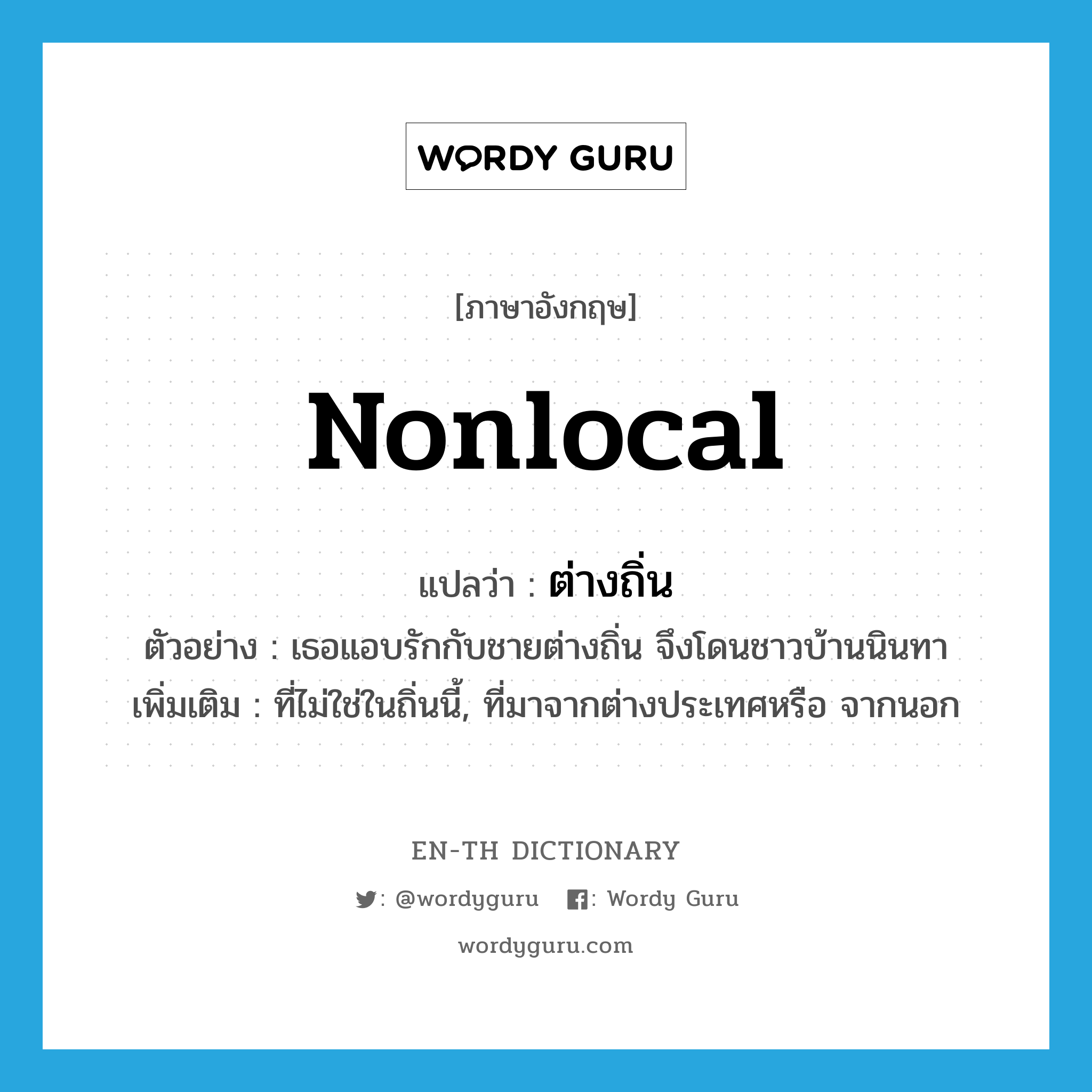 nonlocal แปลว่า?, คำศัพท์ภาษาอังกฤษ nonlocal แปลว่า ต่างถิ่น ประเภท ADJ ตัวอย่าง เธอแอบรักกับชายต่างถิ่น จึงโดนชาวบ้านนินทา เพิ่มเติม ที่ไม่ใช่ในถิ่นนี้, ที่มาจากต่างประเทศหรือ จากนอก หมวด ADJ