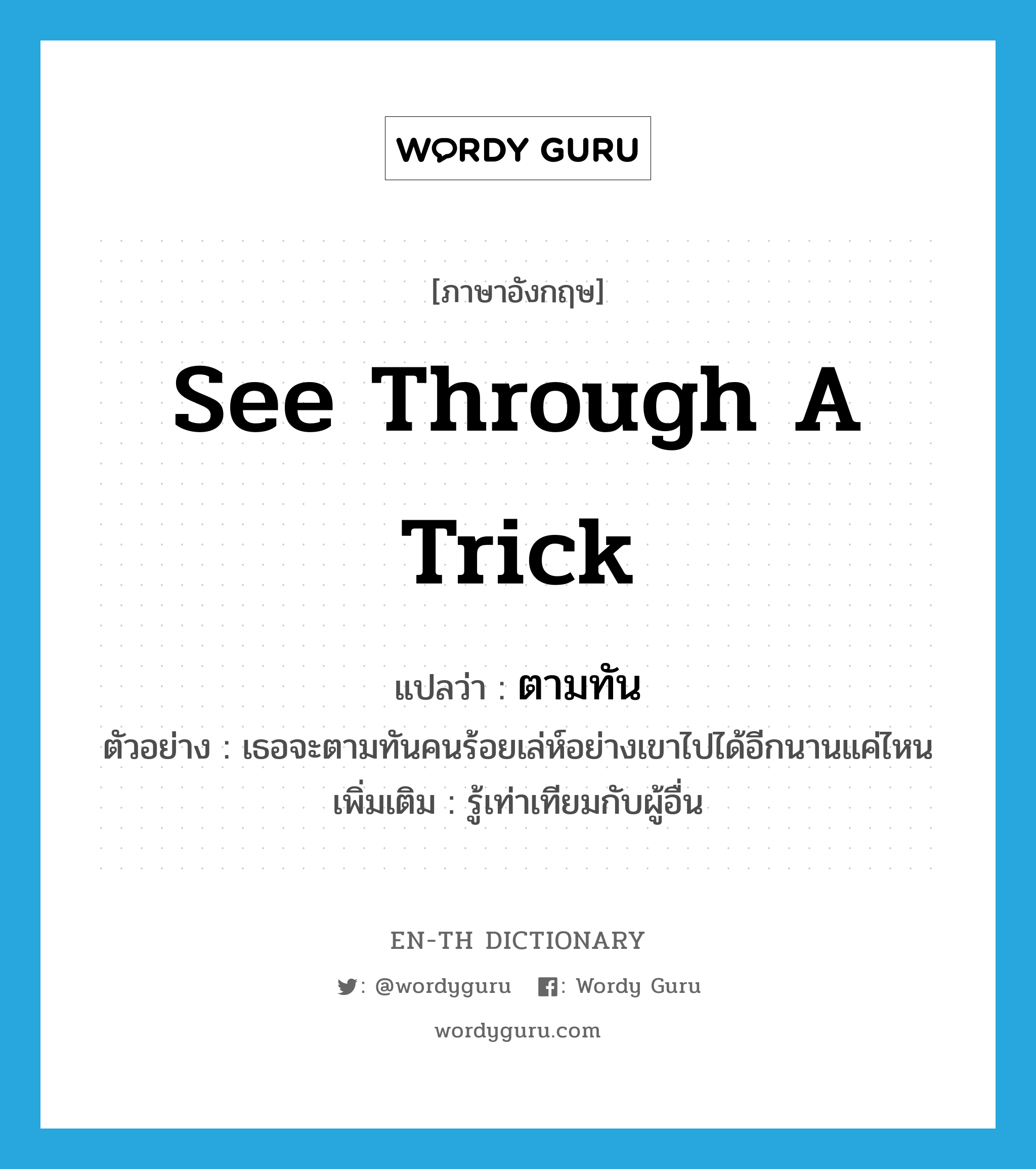 see through a trick แปลว่า?, คำศัพท์ภาษาอังกฤษ see through a trick แปลว่า ตามทัน ประเภท V ตัวอย่าง เธอจะตามทันคนร้อยเล่ห์อย่างเขาไปได้อีกนานแค่ไหน เพิ่มเติม รู้เท่าเทียมกับผู้อื่น หมวด V