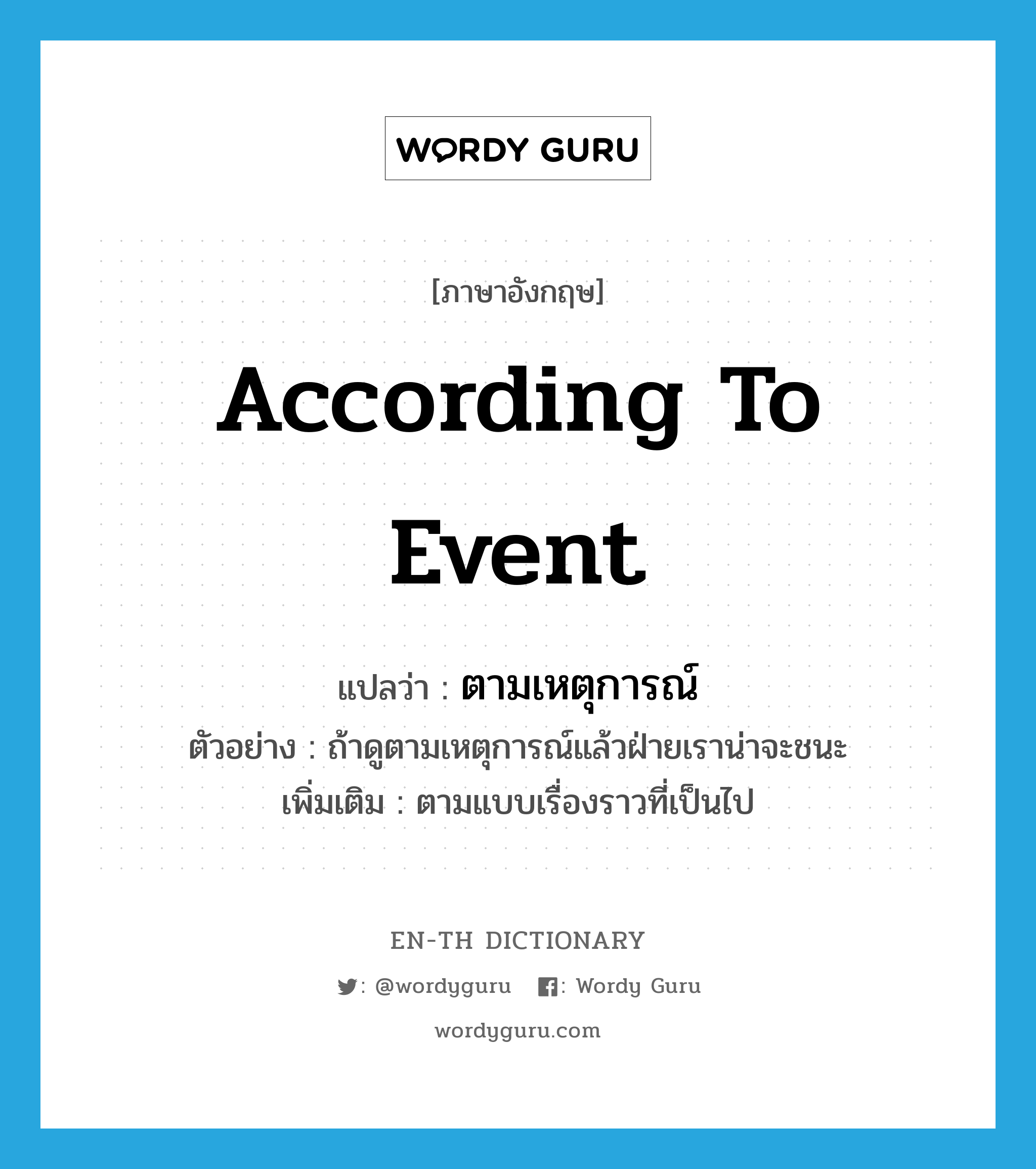 according to event แปลว่า?, คำศัพท์ภาษาอังกฤษ according to event แปลว่า ตามเหตุการณ์ ประเภท ADV ตัวอย่าง ถ้าดูตามเหตุการณ์แล้วฝ่ายเราน่าจะชนะ เพิ่มเติม ตามแบบเรื่องราวที่เป็นไป หมวด ADV