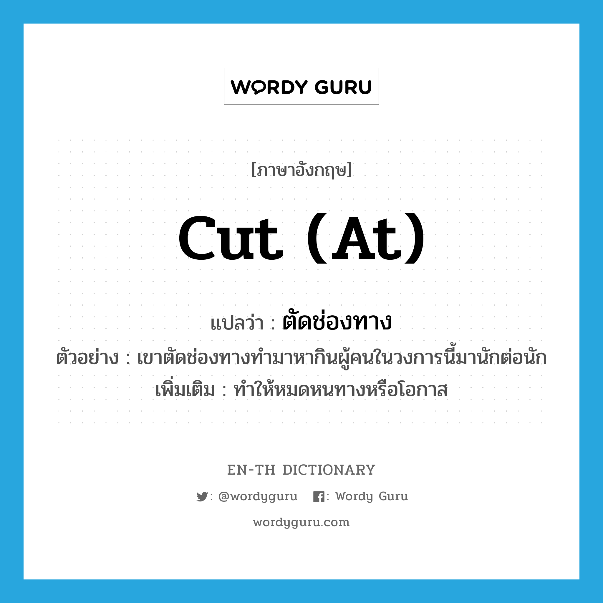 cut (at) แปลว่า?, คำศัพท์ภาษาอังกฤษ cut (at) แปลว่า ตัดช่องทาง ประเภท V ตัวอย่าง เขาตัดช่องทางทำมาหากินผู้คนในวงการนี้มานักต่อนัก เพิ่มเติม ทำให้หมดหนทางหรือโอกาส หมวด V