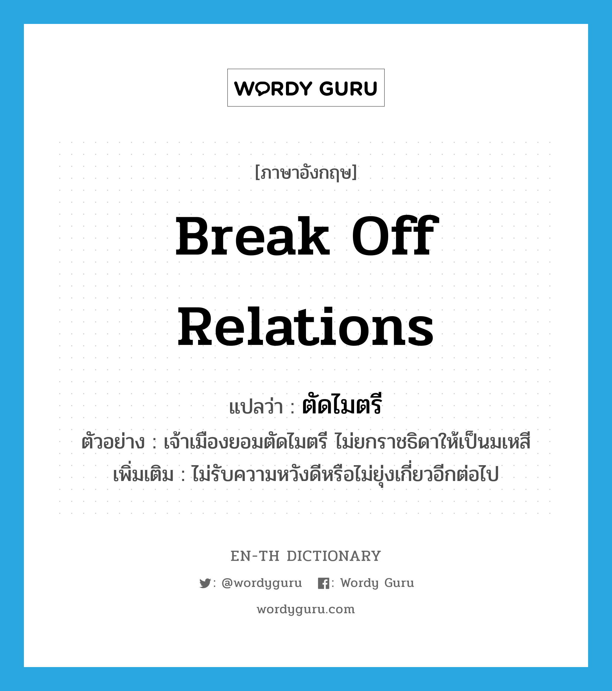 break off relations แปลว่า?, คำศัพท์ภาษาอังกฤษ break off relations แปลว่า ตัดไมตรี ประเภท V ตัวอย่าง เจ้าเมืองยอมตัดไมตรี ไม่ยกราชธิดาให้เป็นมเหสี เพิ่มเติม ไม่รับความหวังดีหรือไม่ยุ่งเกี่ยวอีกต่อไป หมวด V