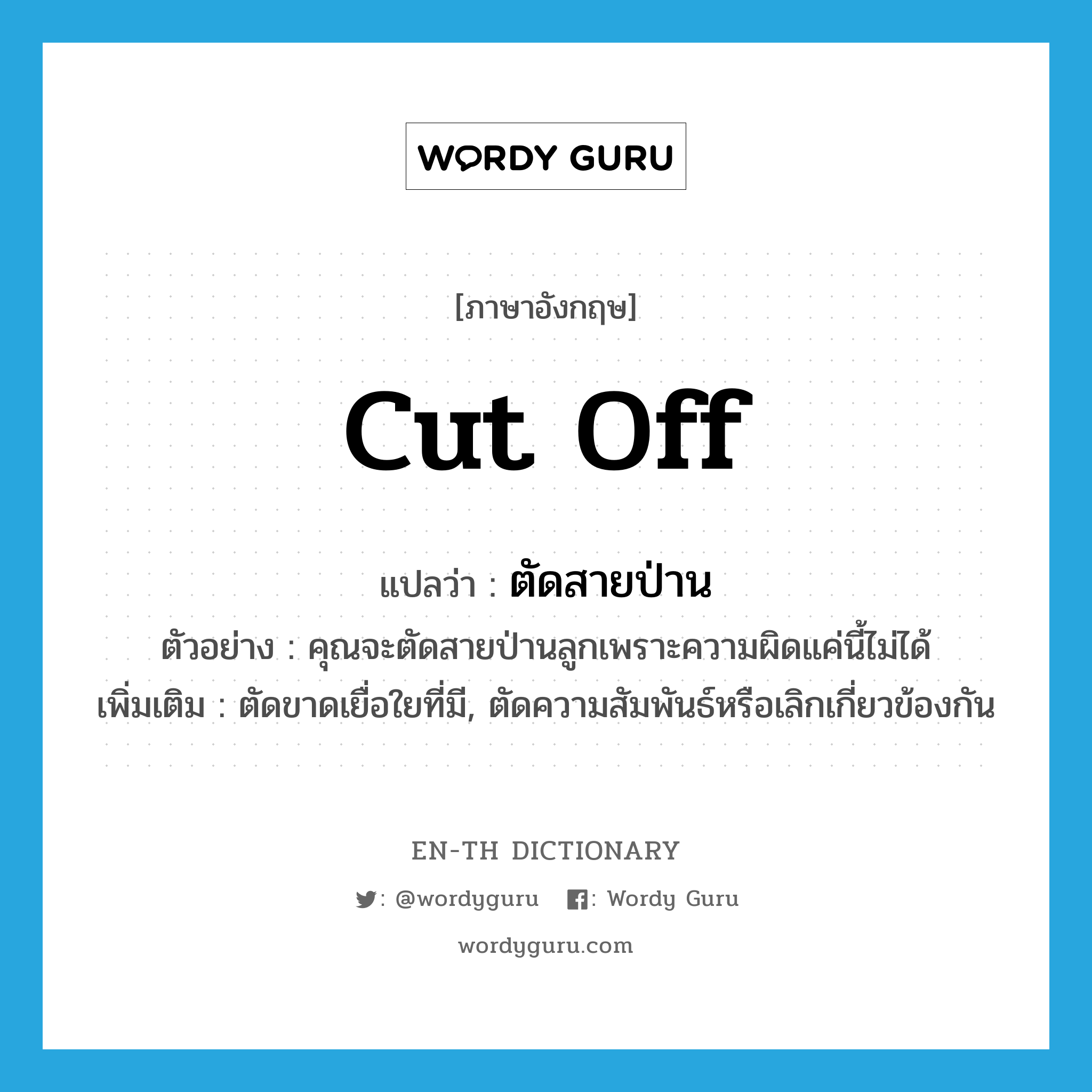 cut off แปลว่า?, คำศัพท์ภาษาอังกฤษ cut off แปลว่า ตัดสายป่าน ประเภท V ตัวอย่าง คุณจะตัดสายป่านลูกเพราะความผิดแค่นี้ไม่ได้ เพิ่มเติม ตัดขาดเยื่อใยที่มี, ตัดความสัมพันธ์หรือเลิกเกี่ยวข้องกัน หมวด V