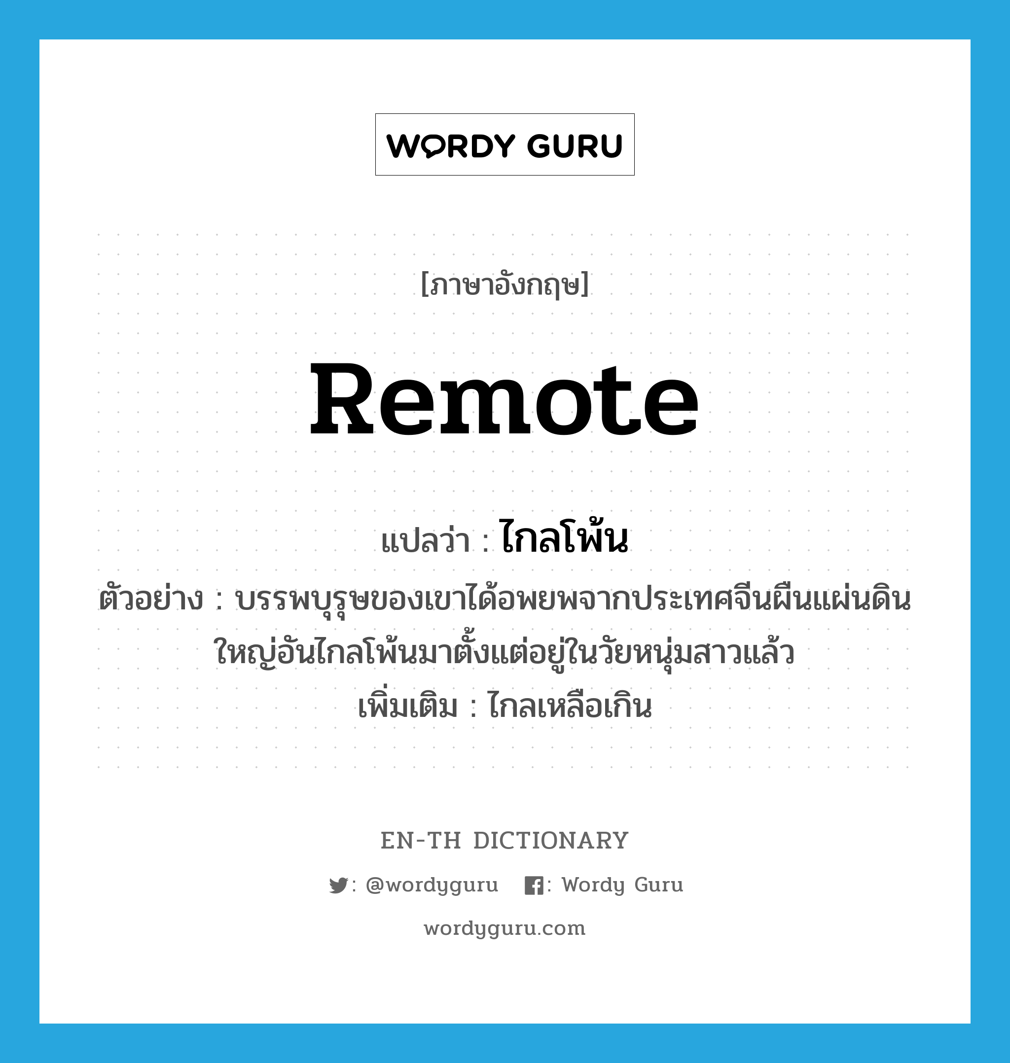 remote แปลว่า?, คำศัพท์ภาษาอังกฤษ remote แปลว่า ไกลโพ้น ประเภท ADJ ตัวอย่าง บรรพบุรุษของเขาได้อพยพจากประเทศจีนผืนแผ่นดินใหญ่อันไกลโพ้นมาตั้งแต่อยู่ในวัยหนุ่มสาวแล้ว เพิ่มเติม ไกลเหลือเกิน หมวด ADJ