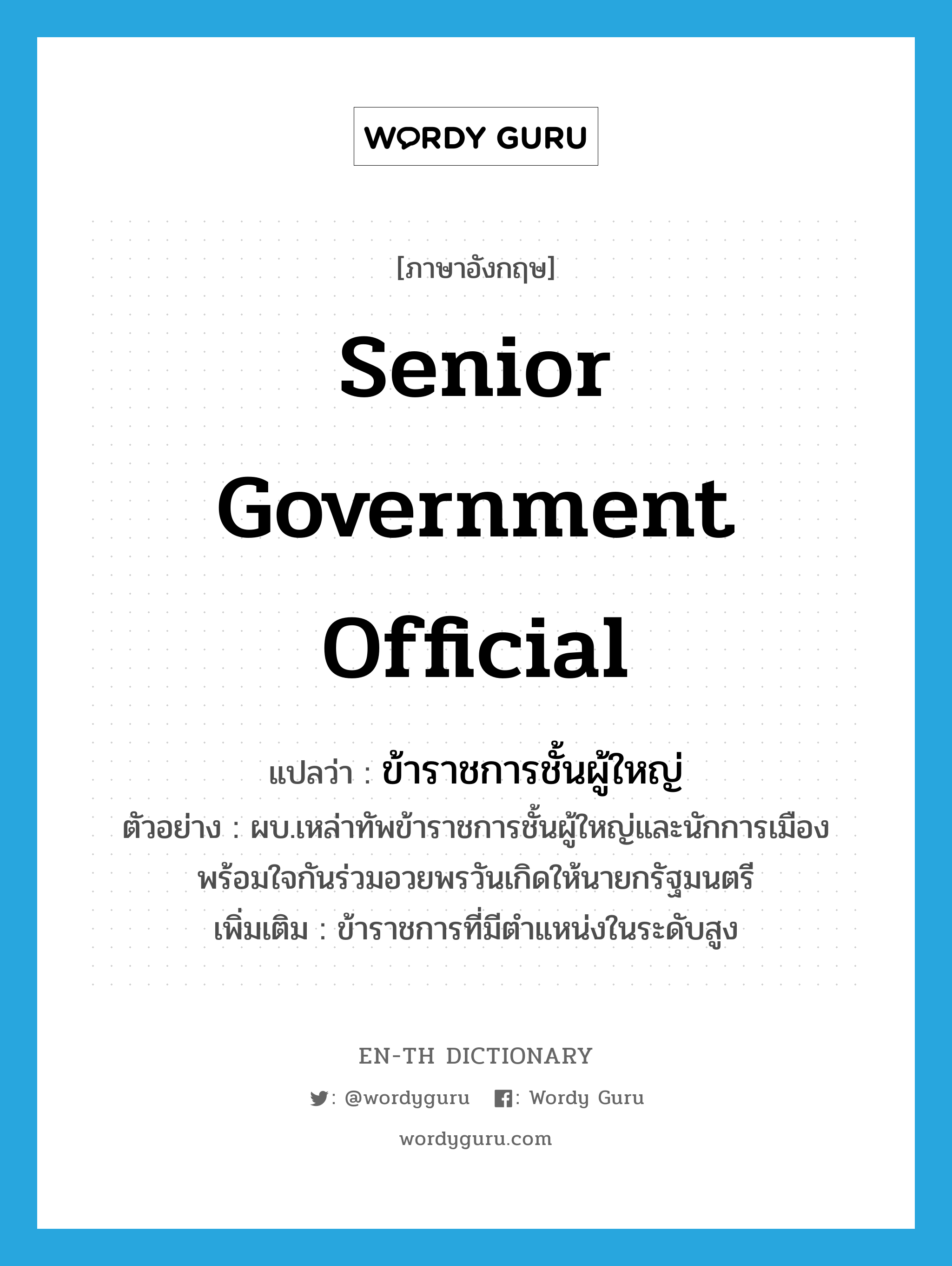 senior government official แปลว่า?, คำศัพท์ภาษาอังกฤษ senior government official แปลว่า ข้าราชการชั้นผู้ใหญ่ ประเภท N ตัวอย่าง ผบ.เหล่าทัพข้าราชการชั้นผู้ใหญ่และนักการเมืองพร้อมใจกันร่วมอวยพรวันเกิดให้นายกรัฐมนตรี เพิ่มเติม ข้าราชการที่มีตำแหน่งในระดับสูง หมวด N