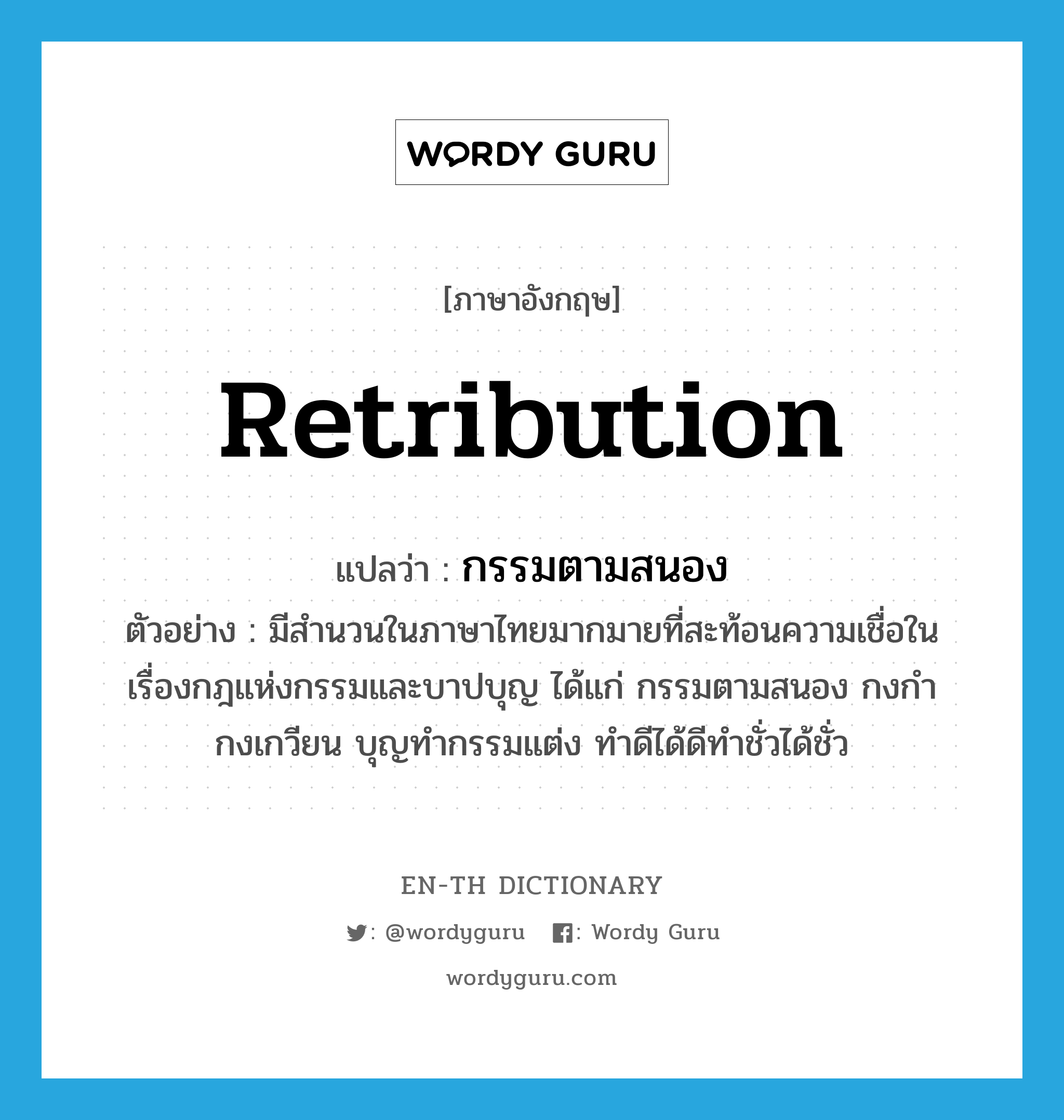 retribution แปลว่า?, คำศัพท์ภาษาอังกฤษ retribution แปลว่า กรรมตามสนอง ประเภท N ตัวอย่าง มีสำนวนในภาษาไทยมากมายที่สะท้อนความเชื่อในเรื่องกฎแห่งกรรมและบาปบุญ ได้แก่ กรรมตามสนอง กงกำกงเกวียน บุญทำกรรมแต่ง ทำดีได้ดีทำชั่วได้ชั่ว หมวด N