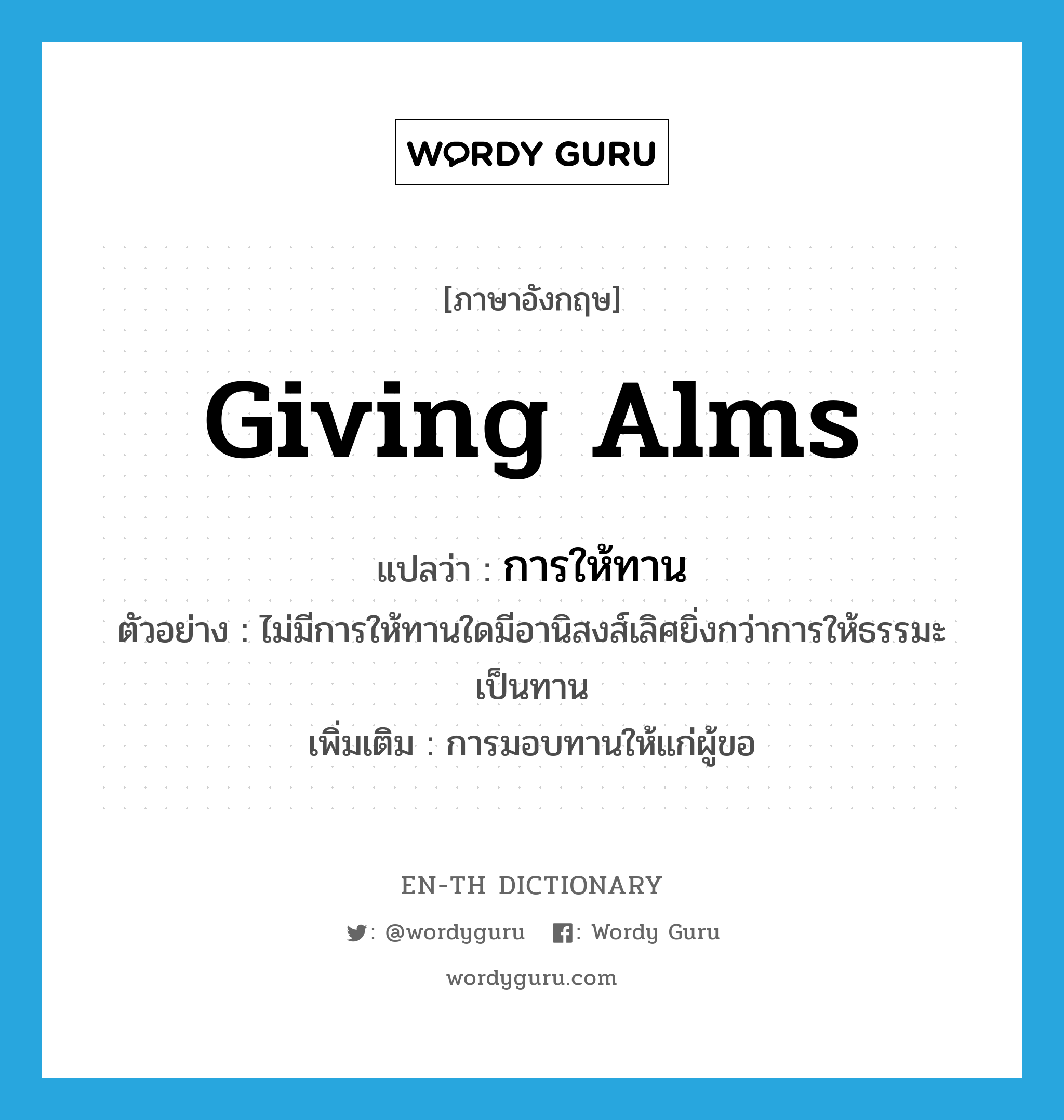 giving alms แปลว่า?, คำศัพท์ภาษาอังกฤษ giving alms แปลว่า การให้ทาน ประเภท N ตัวอย่าง ไม่มีการให้ทานใดมีอานิสงส์เลิศยิ่งกว่าการให้ธรรมะเป็นทาน เพิ่มเติม การมอบทานให้แก่ผู้ขอ หมวด N