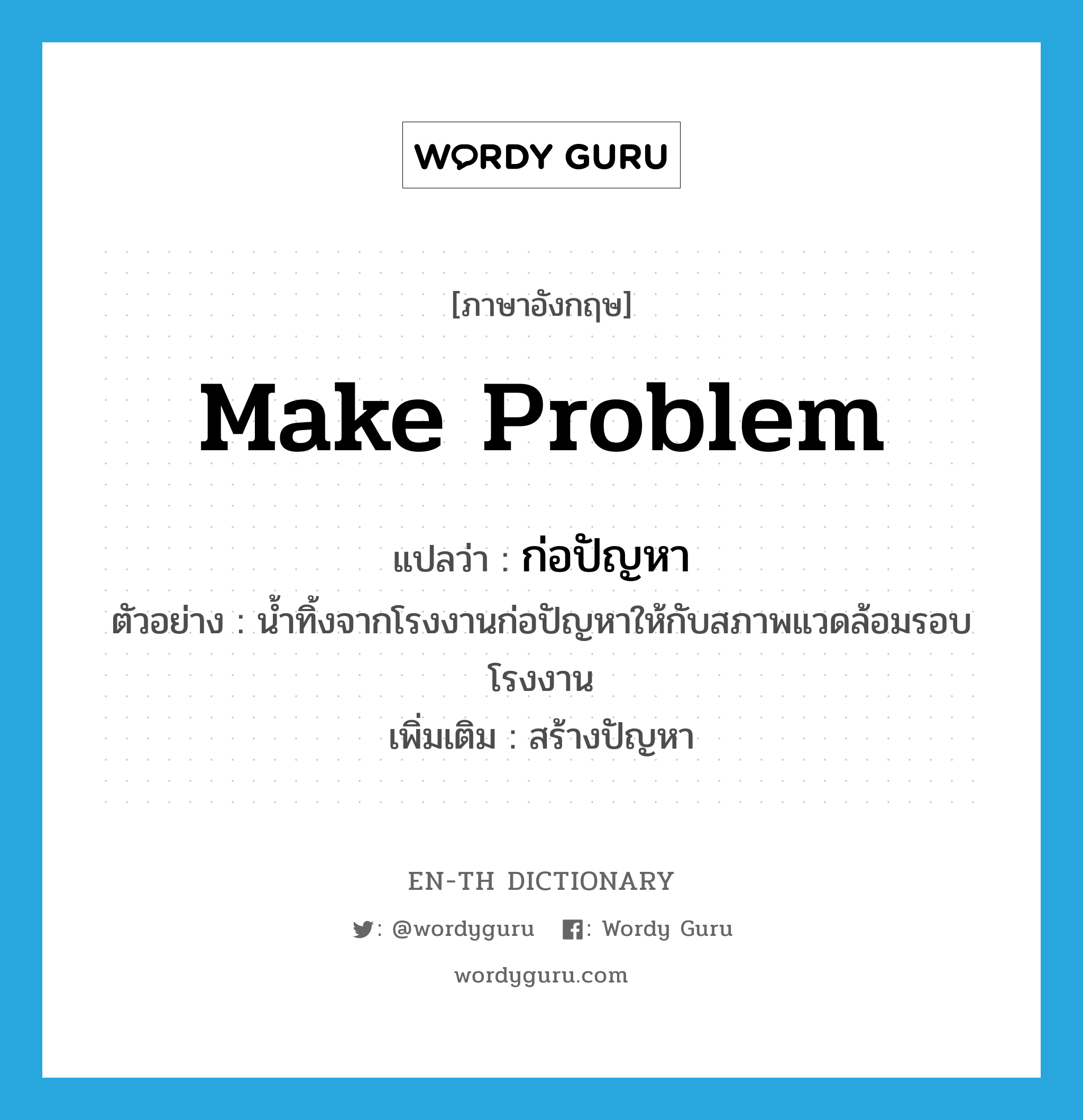 make problem แปลว่า?, คำศัพท์ภาษาอังกฤษ make problem แปลว่า ก่อปัญหา ประเภท V ตัวอย่าง น้ำทิ้งจากโรงงานก่อปัญหาให้กับสภาพแวดล้อมรอบโรงงาน เพิ่มเติม สร้างปัญหา หมวด V